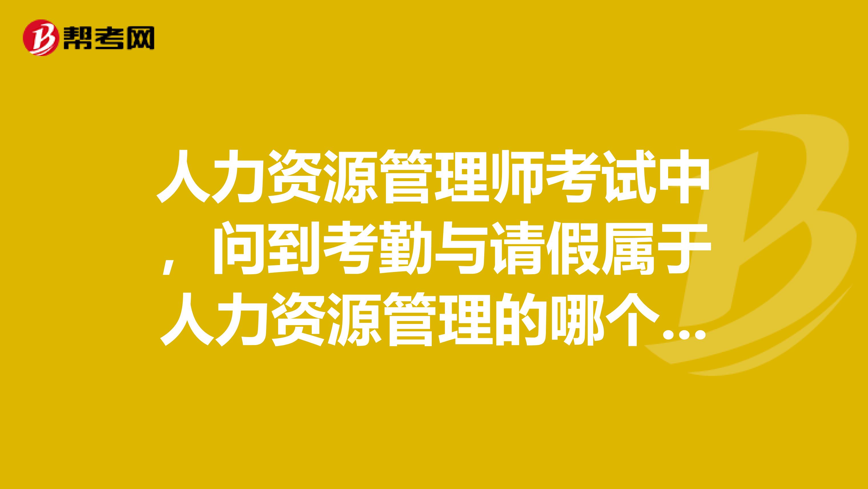 人力资源管理师考试中，问到考勤与请假属于人力资源管理的哪个模块