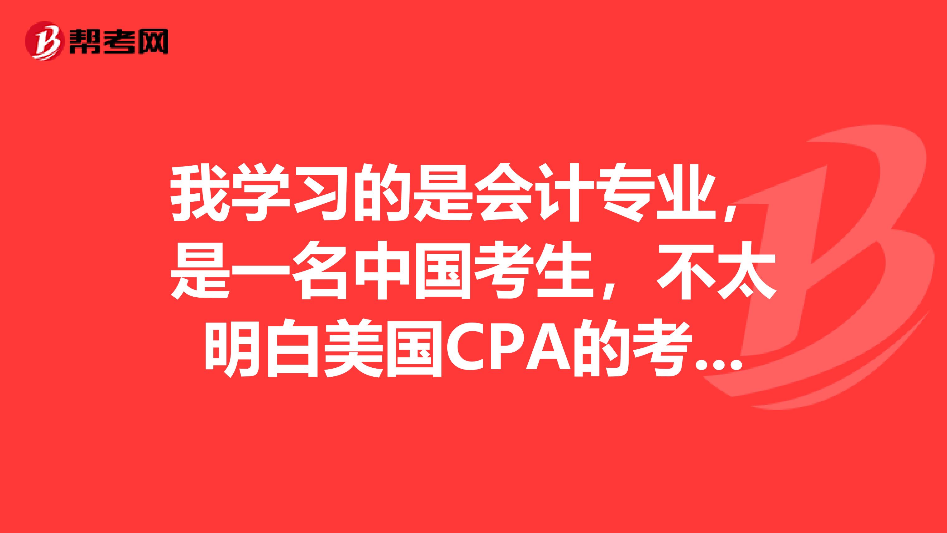 我学习的是会计专业，是一名中国考生，不太明白美国CPA的考试时间，想问一下，什么时间可以报名呢？