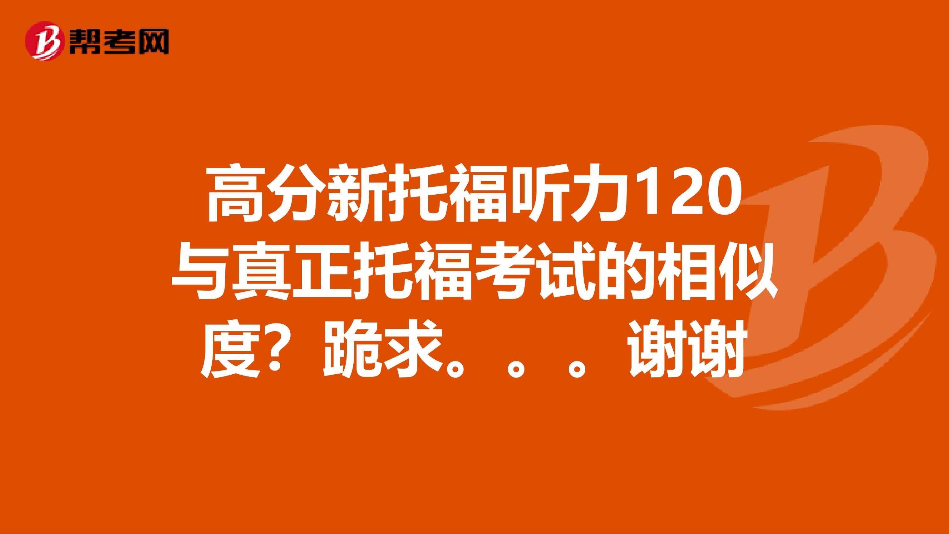高分新托福听力120与真正托福考试的相似度？跪求。。。谢谢