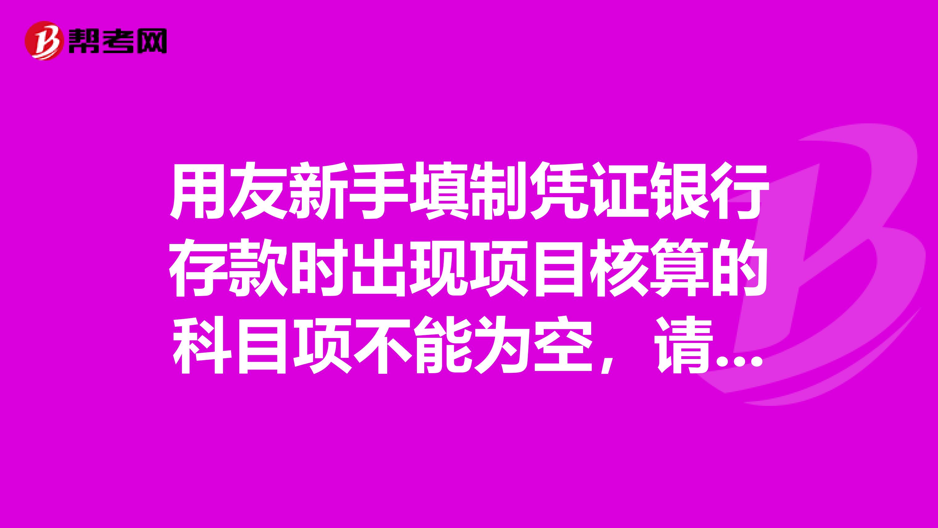 用友新手填制凭证银行存款时出现项目核算的科目项不能为空,请问是怎么回事呀?具体说一下。感谢