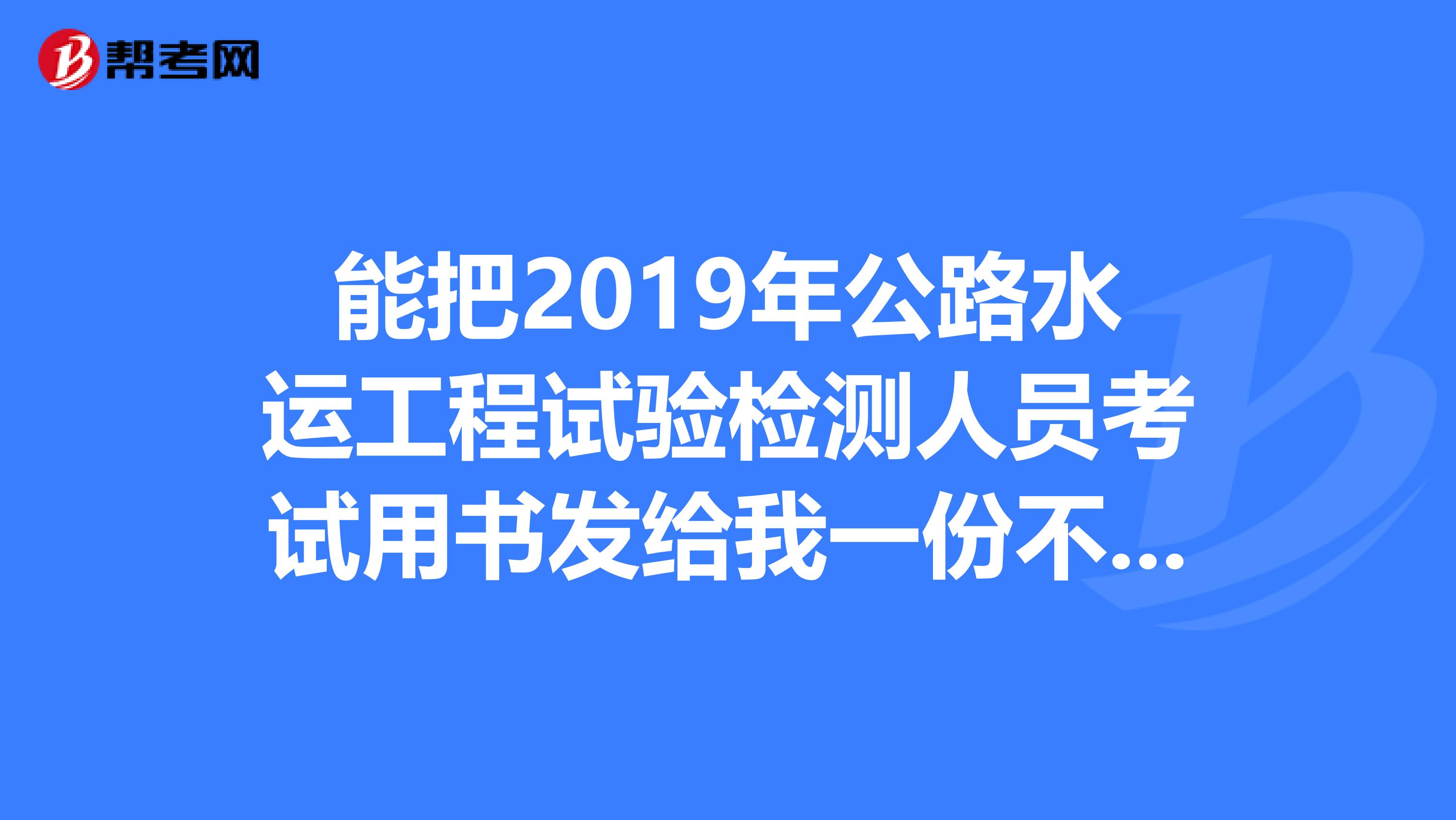 能把2019年公路水運工程試驗檢測人員考試用書發(fā)給我一份不1179678011，感激