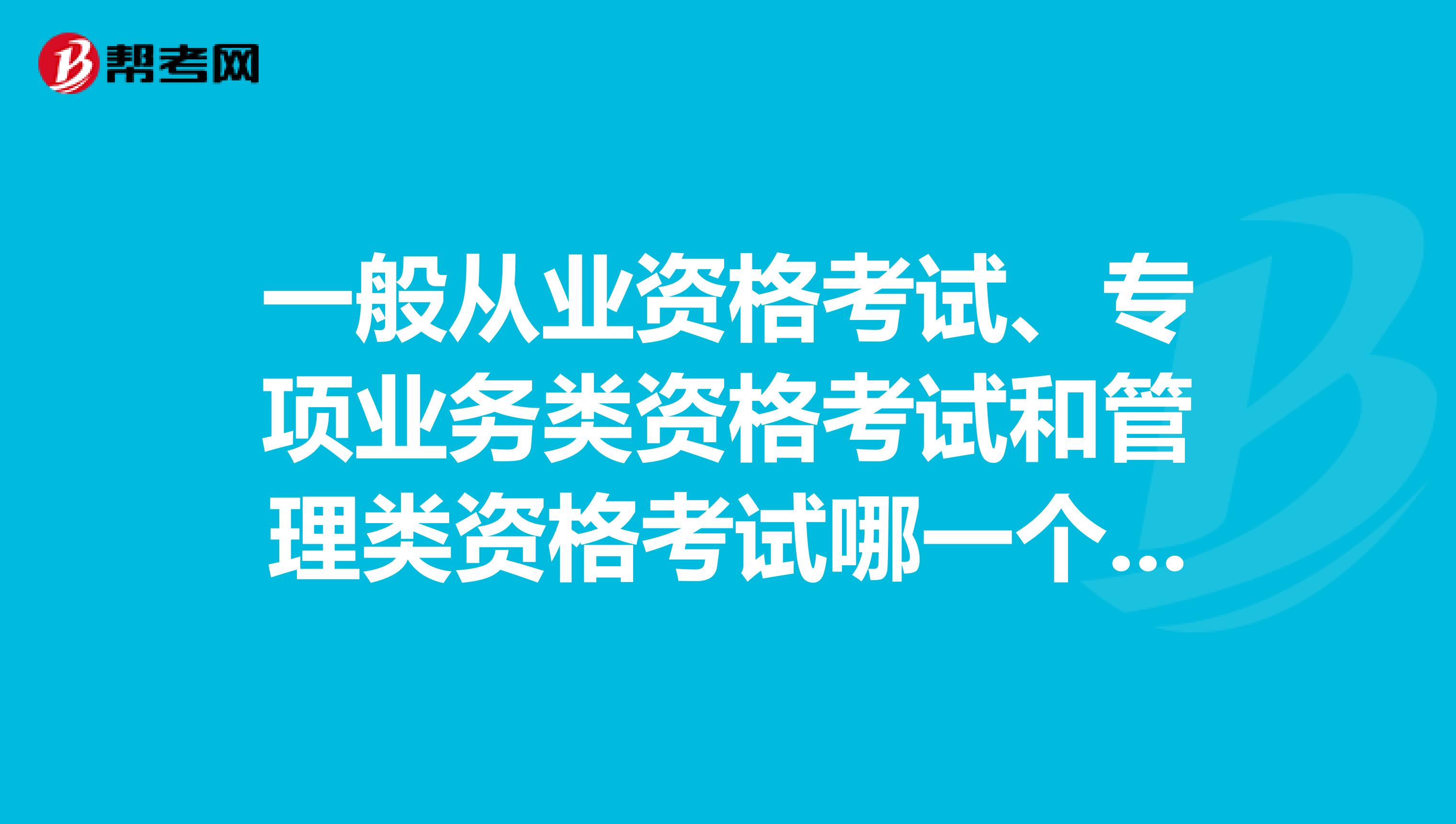 一般从业资格考试、专项业务类资格考试和管理类资格考试哪一个比较好考？