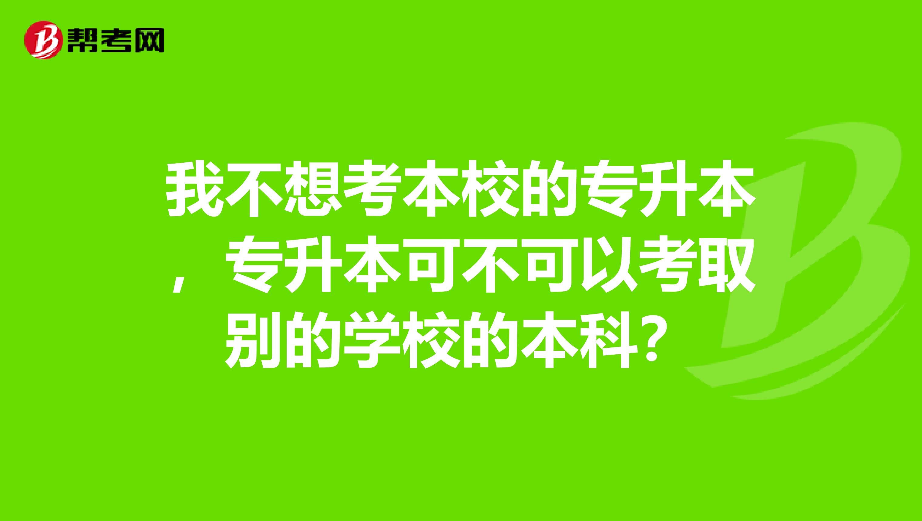 我不想考本校的专升本，专升本可不可以考取别的学校的本科？