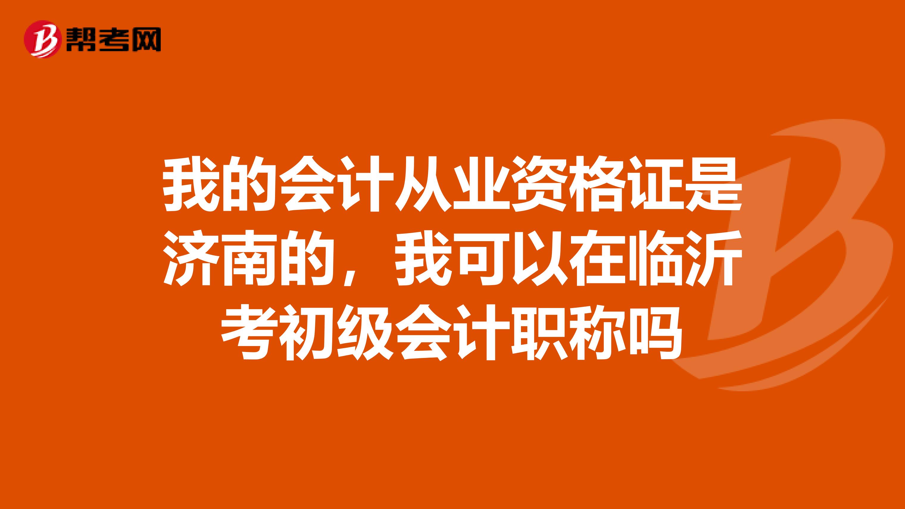 我的会计从业资格证是济南的，我可以在临沂考初级会计职称吗