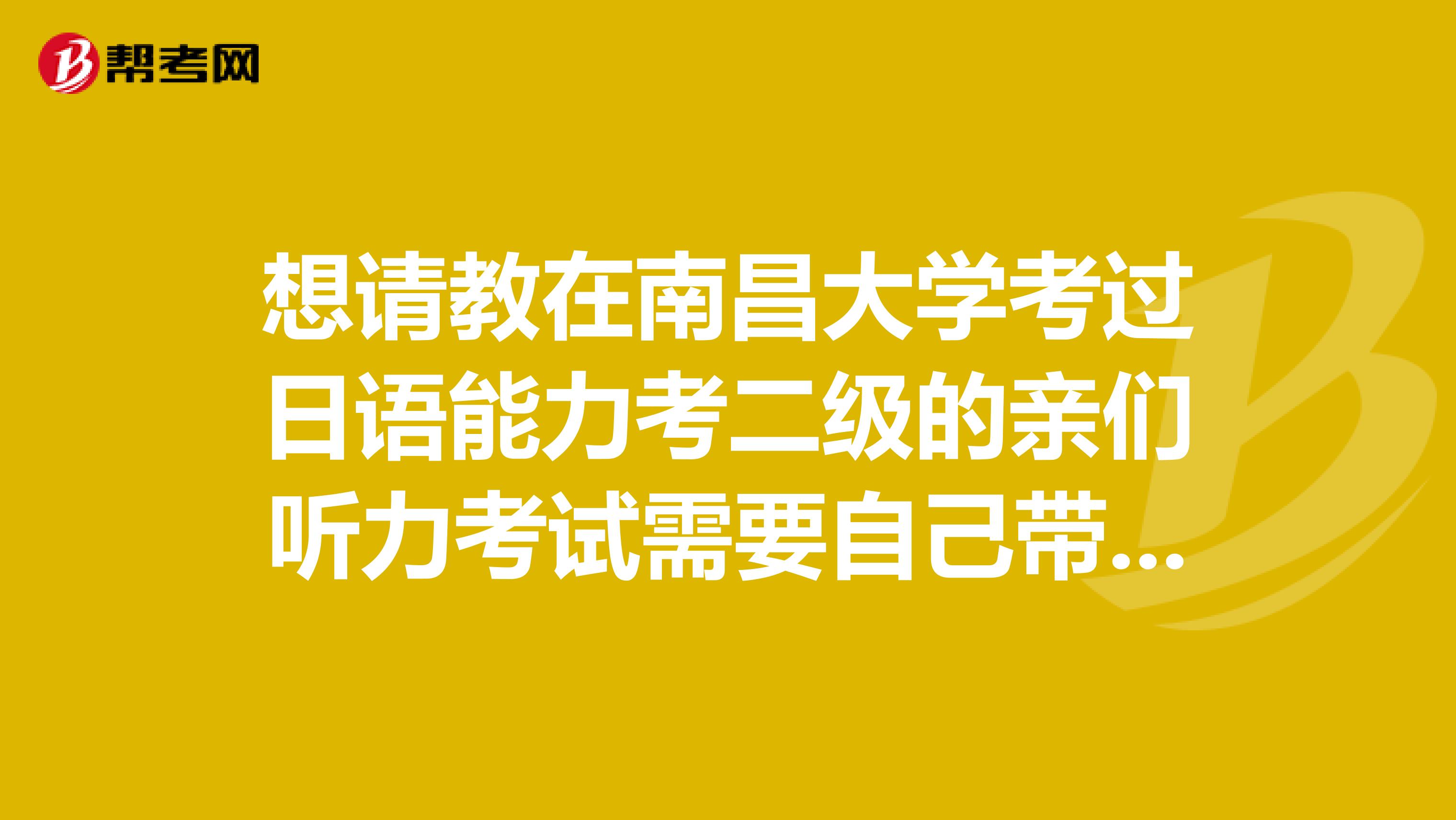 想请教在南昌大学考过日语能力考二级的亲们听力考试需要自己带收音机过去吗