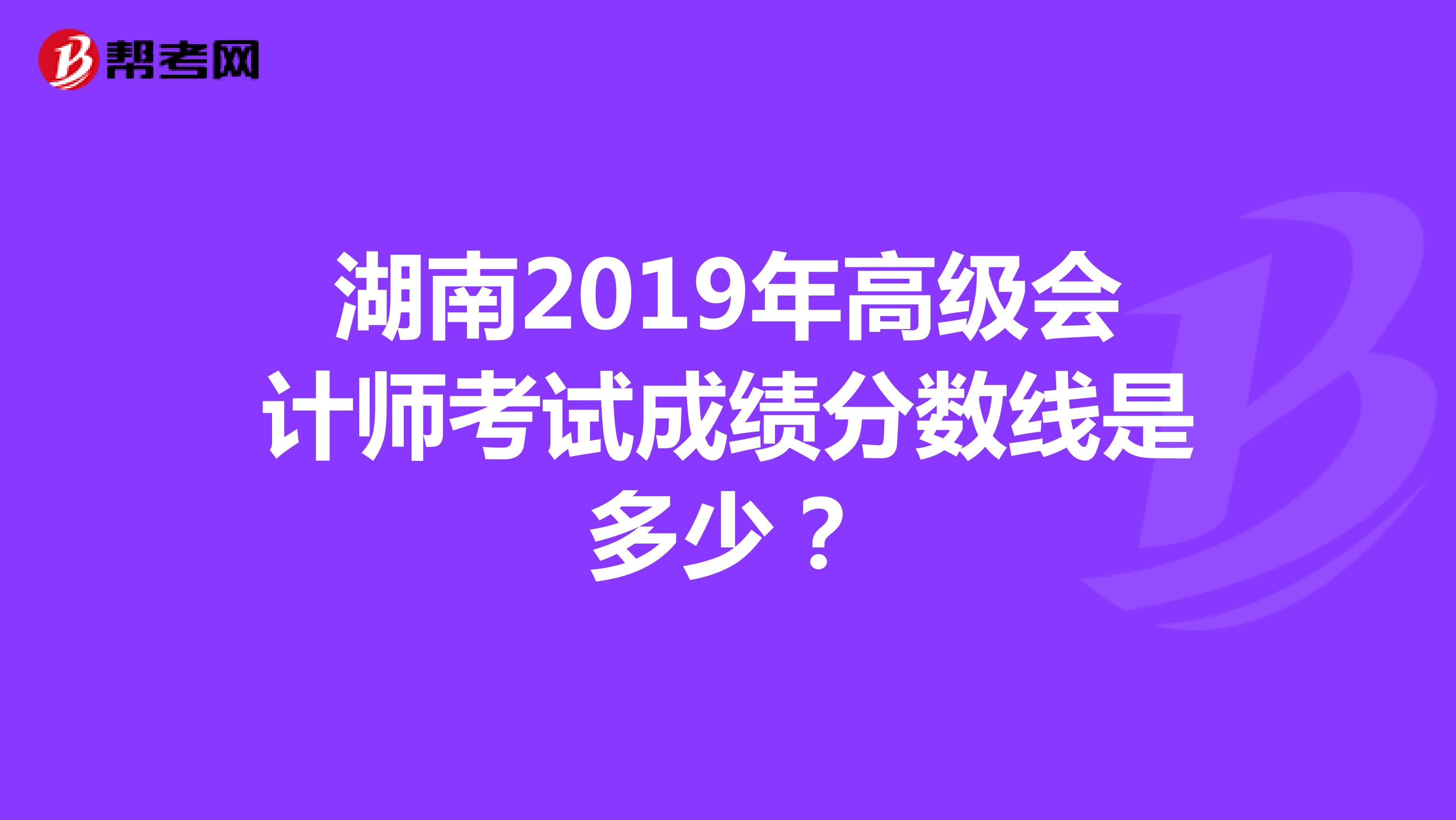 湖南2019年高級會計師考試成績分數線是多少？