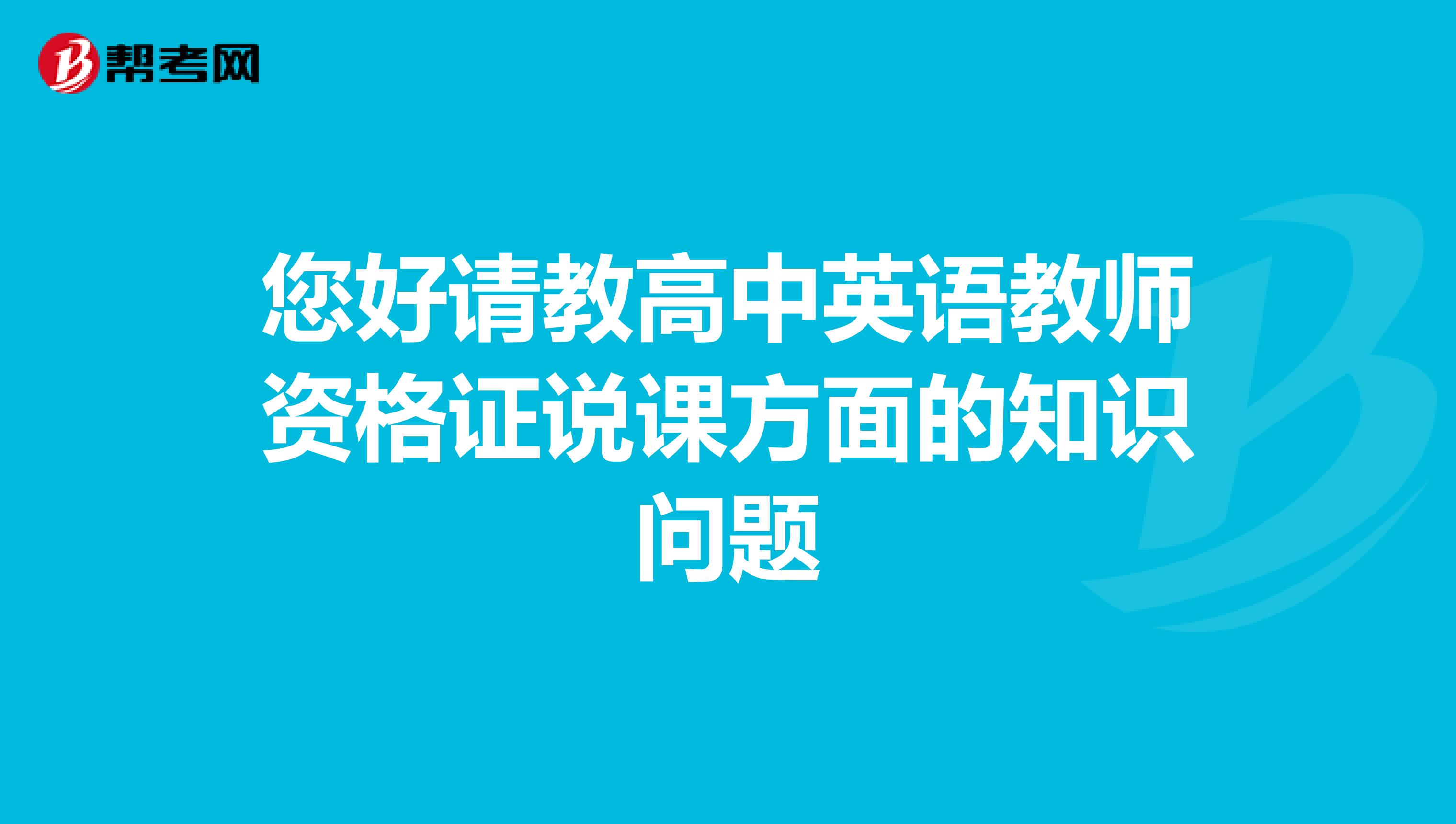 您好请教高中英语教师资格证说课方面的知识问题