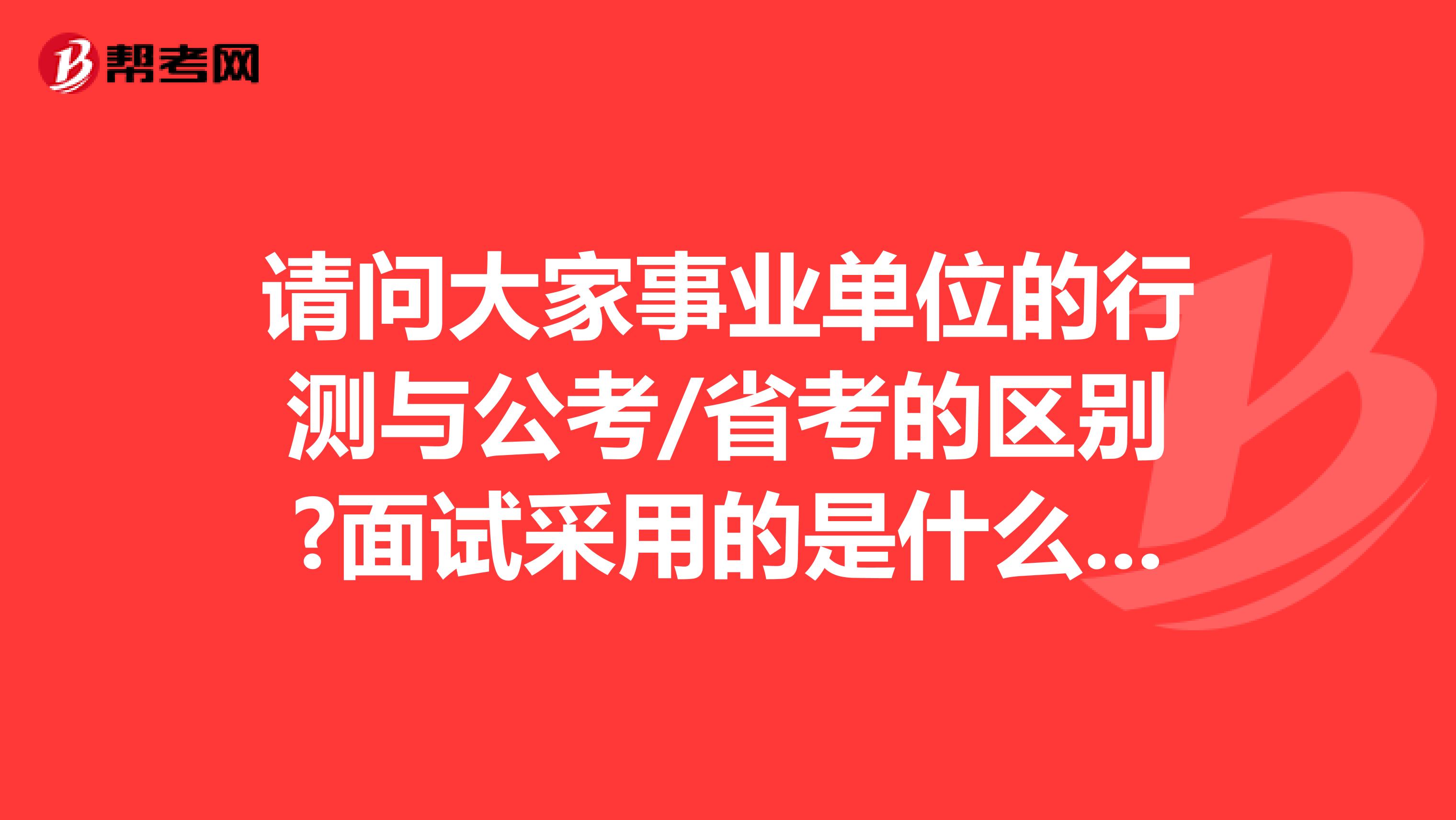 请问大家事业单位的行测与公考/省考的区别?面试采用的是什么形式？坐标重庆！