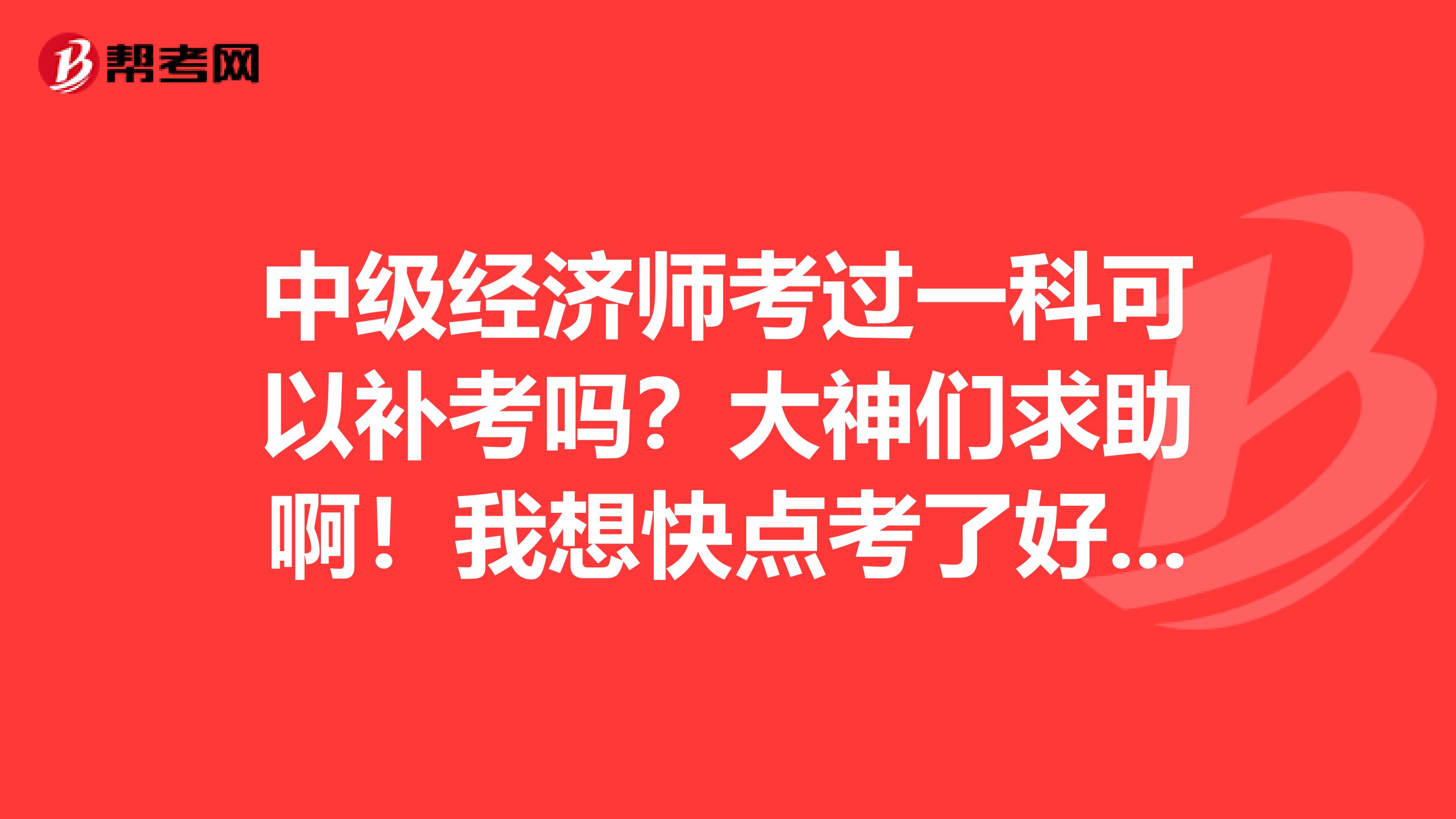 中級經(jīng)濟(jì)師考過一科可以補考嗎？大神們求助??！我想快點考了好考高級經(jīng)濟(jì)師！