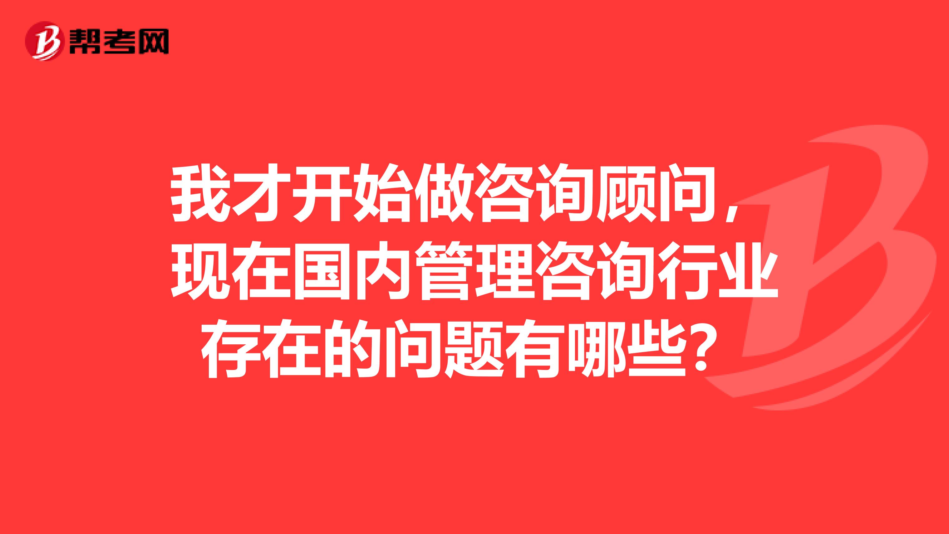 我才开始做咨询顾问，现在国内管理咨询行业存在的问题有哪些？