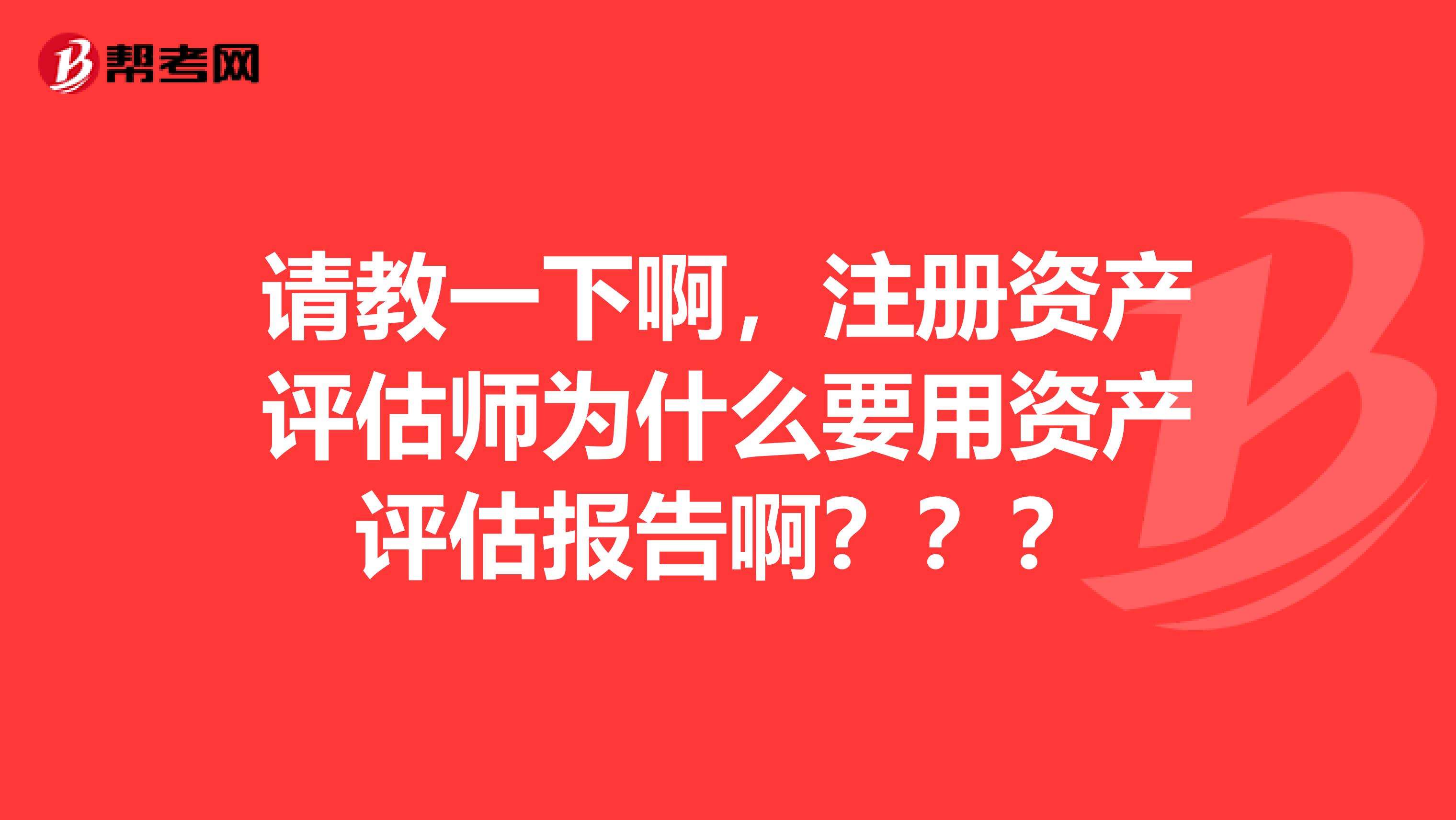 请教一下啊，注册资产评估师为什么要用资产评估报告啊？？？