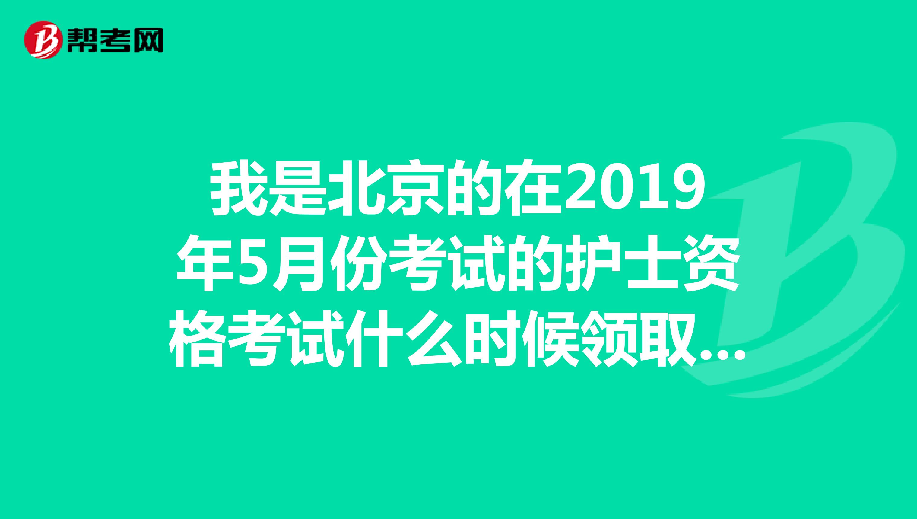 我是北京的在2019年5月份考试的护士资格考试什么时候领取资格证书啊,因为不知道时间好怕错过呀