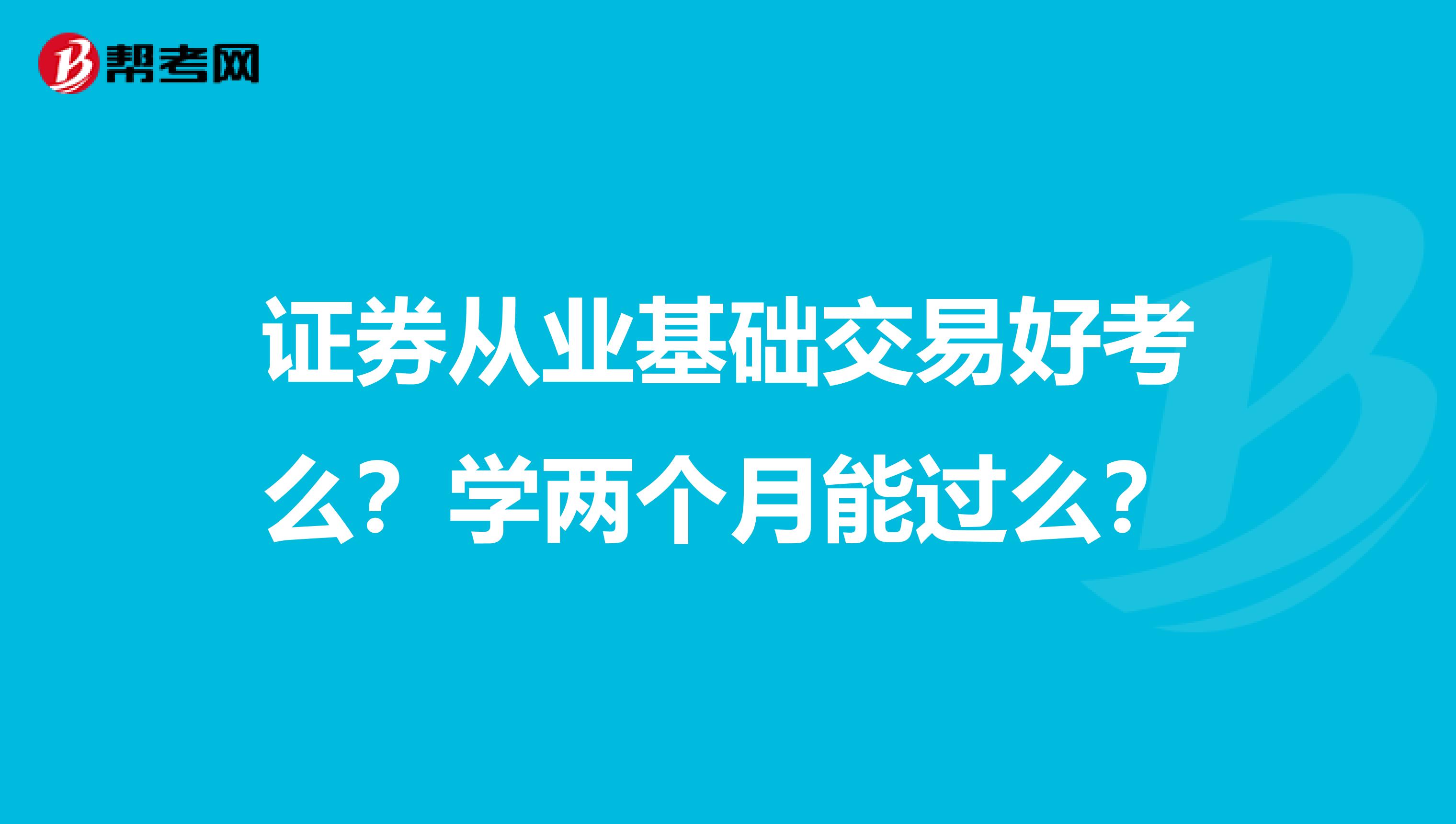 证券从业基础交易好考么？学两个月能过么？
