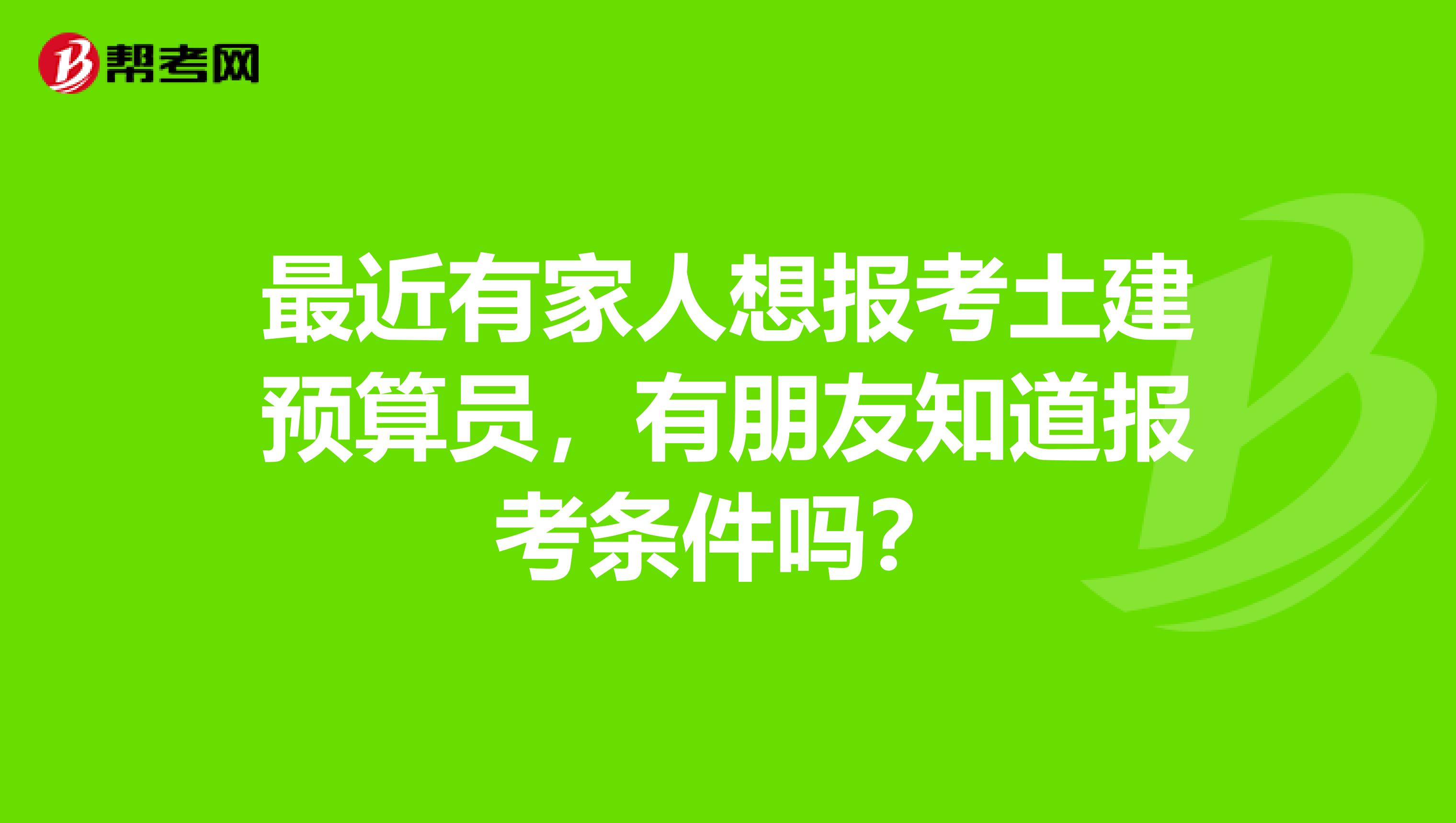 最近有家人想报考土建预算员，有朋友知道报考条件吗？