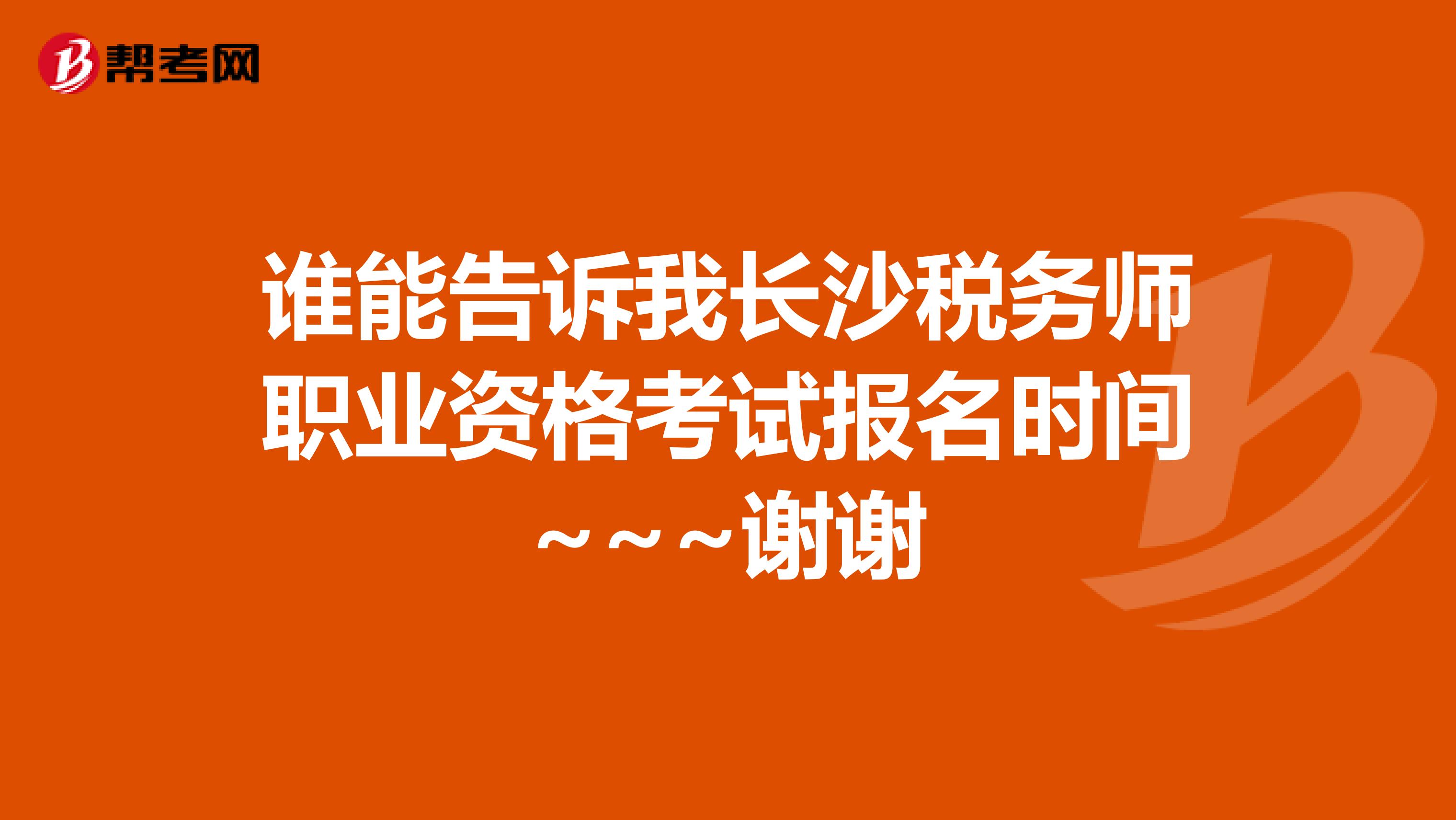 誰能告訴我長沙稅務師職業資格考試報名時間~~~謝謝