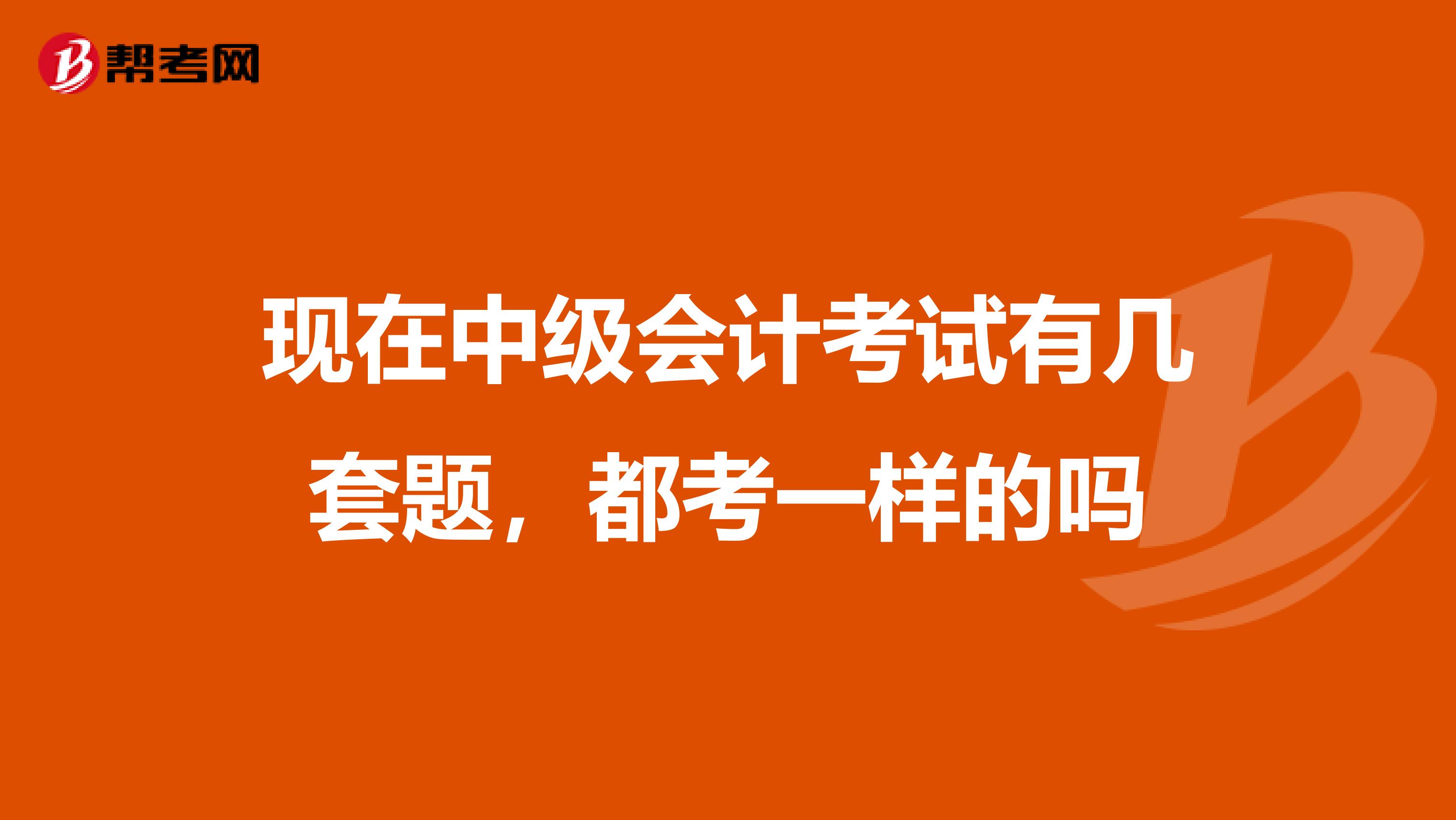 現(xiàn)在中級(jí)會(huì)計(jì)考試有幾套題，都考一樣的嗎