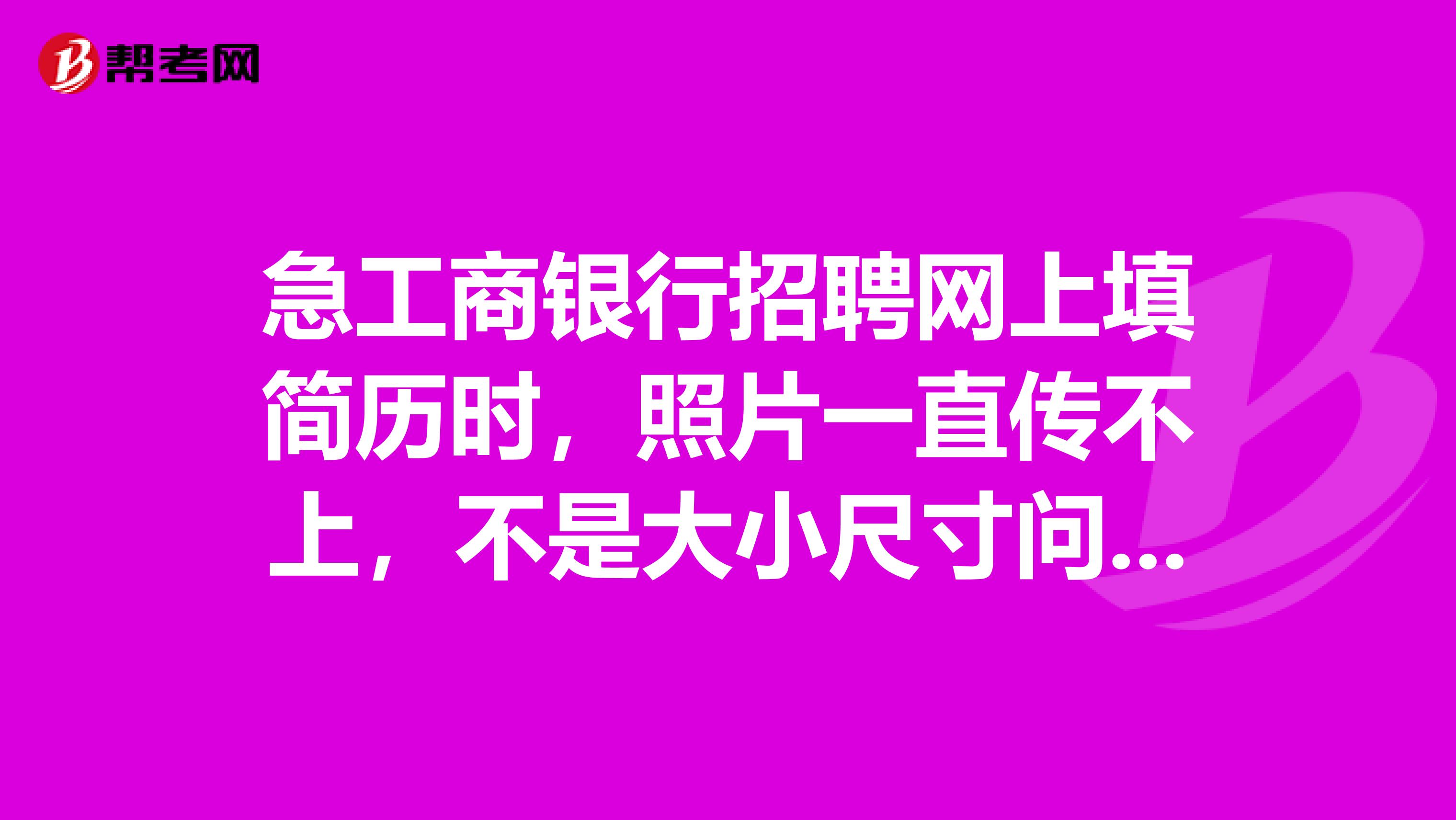 急工商银行招聘网上填简历时,照片一直传不上,不是大小尺寸问题,传照片位置显示一直是个