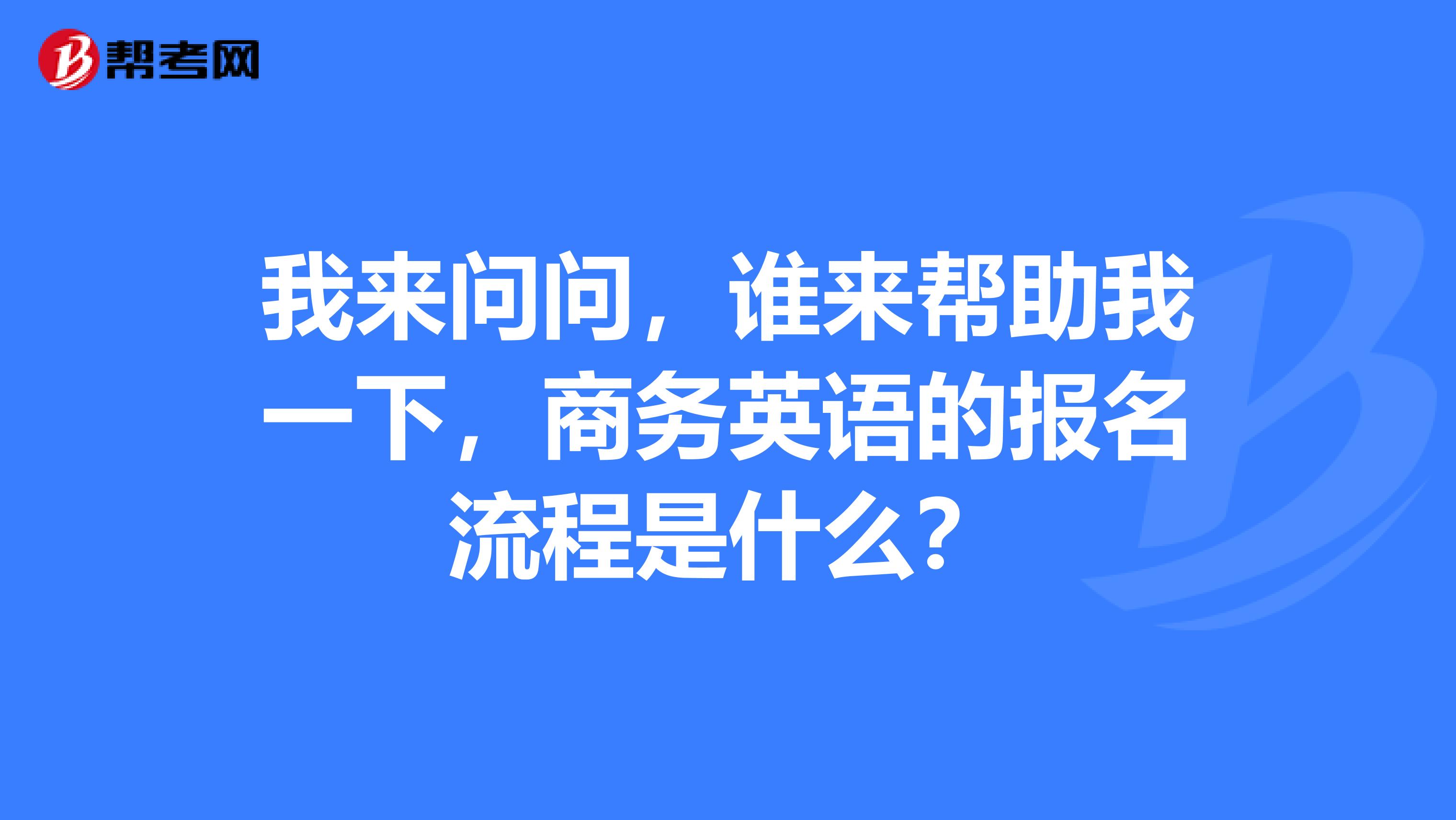 我来问问,谁来帮助我一下,商务英语的报名流程是什么?