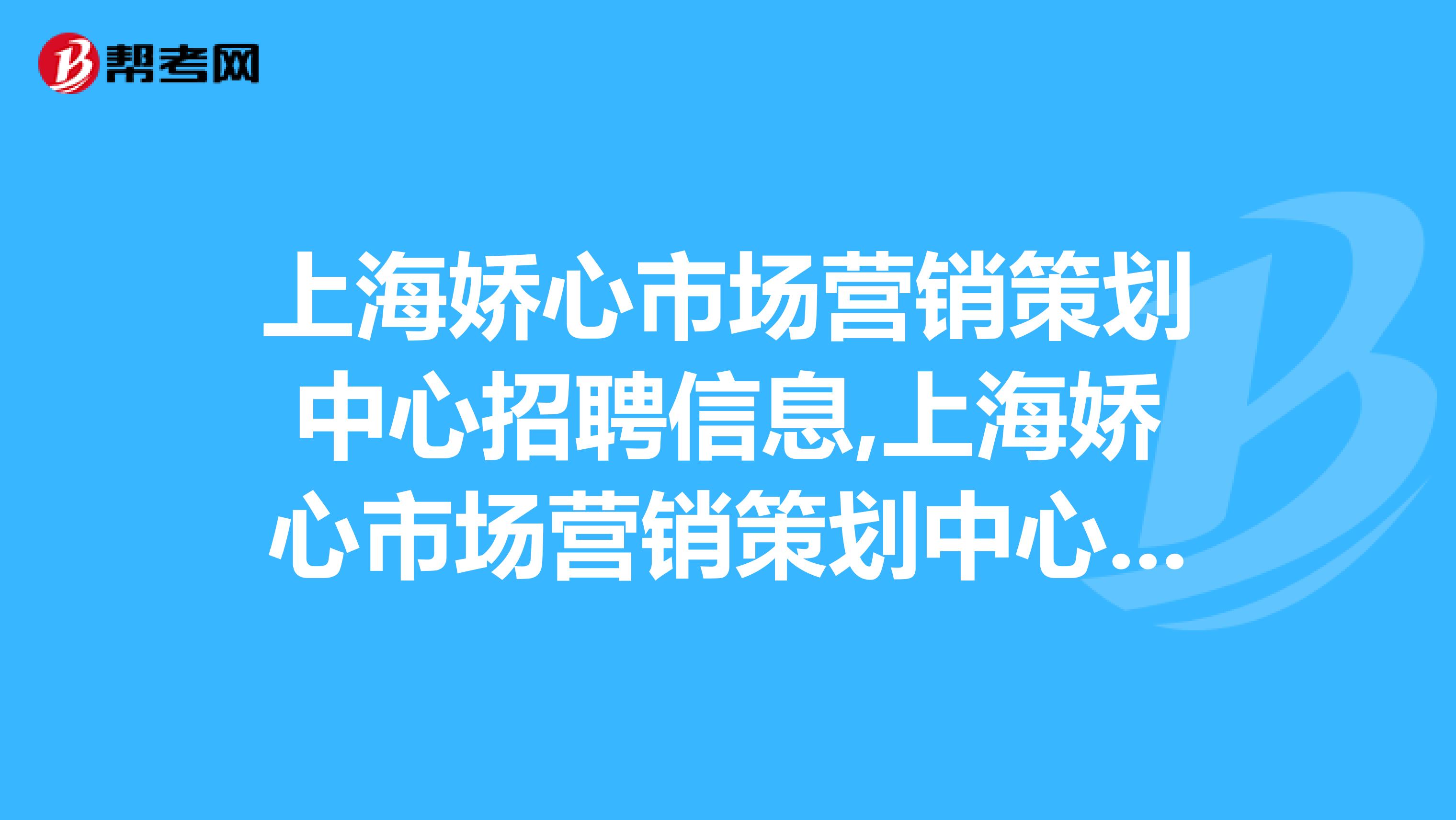 上海娇心市场营销策划中心招聘信息,上海娇心市场营销策划中心怎么样？