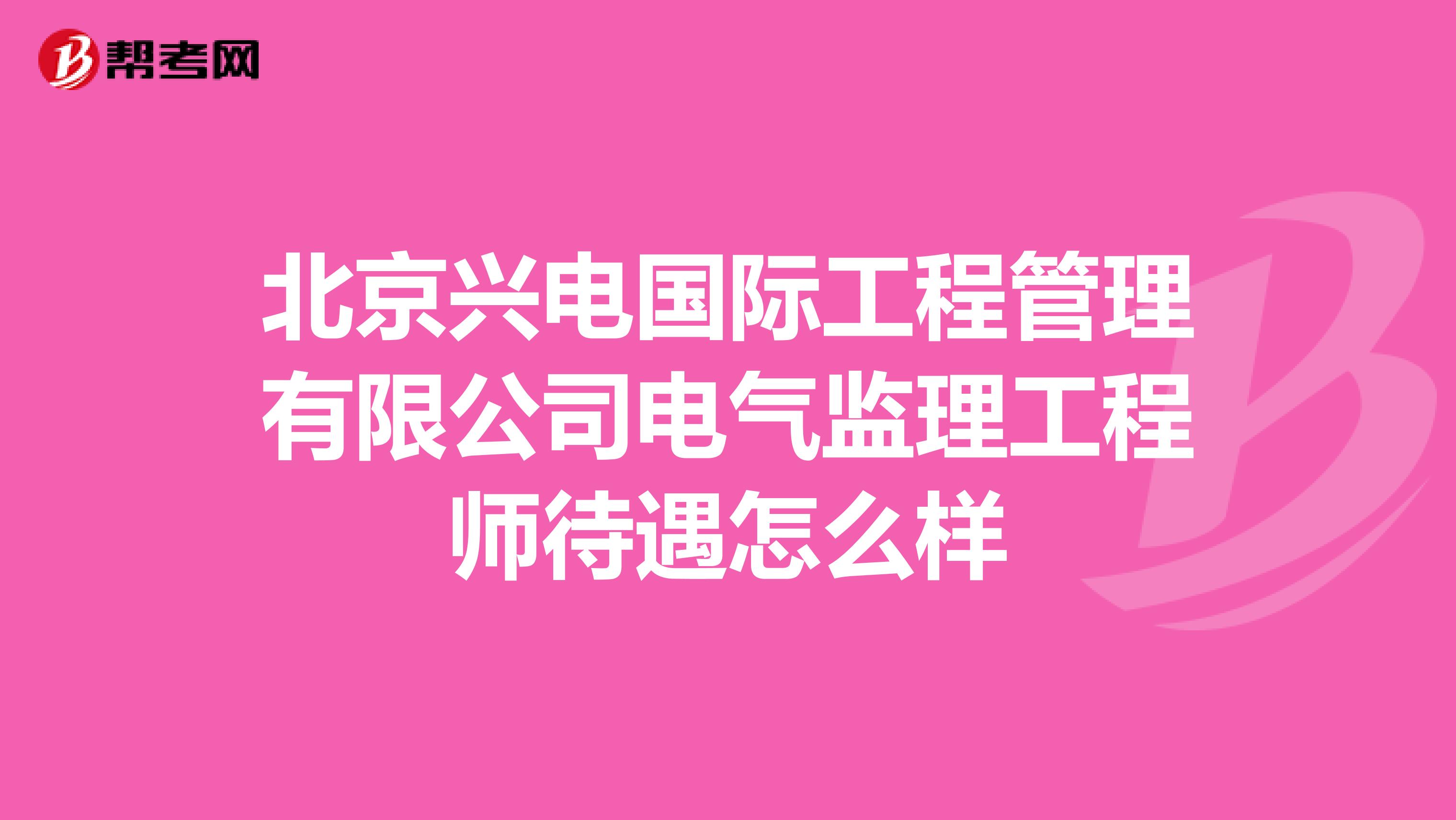 北京兴电国际工程管理有限公司电气监理工程师待遇怎么样