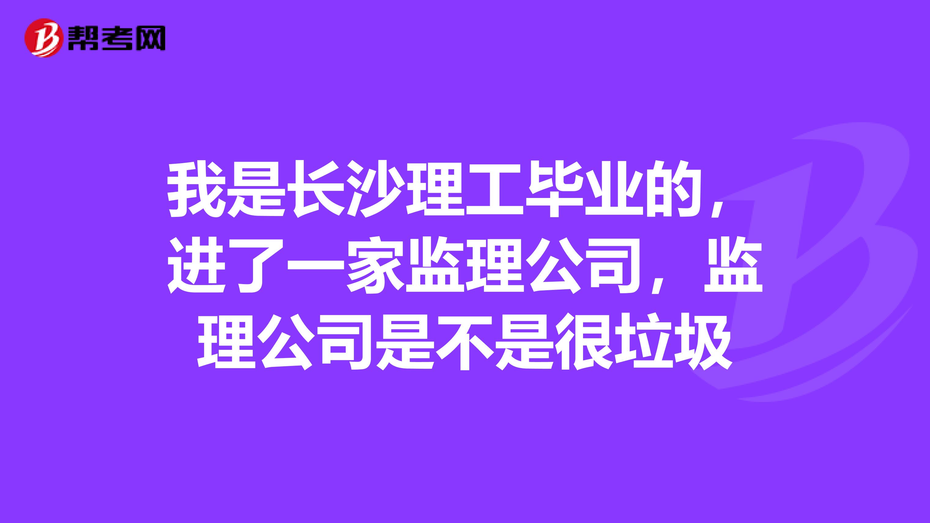 我是长沙理工毕业的，进了一家监理公司，监理公司是不是很垃圾