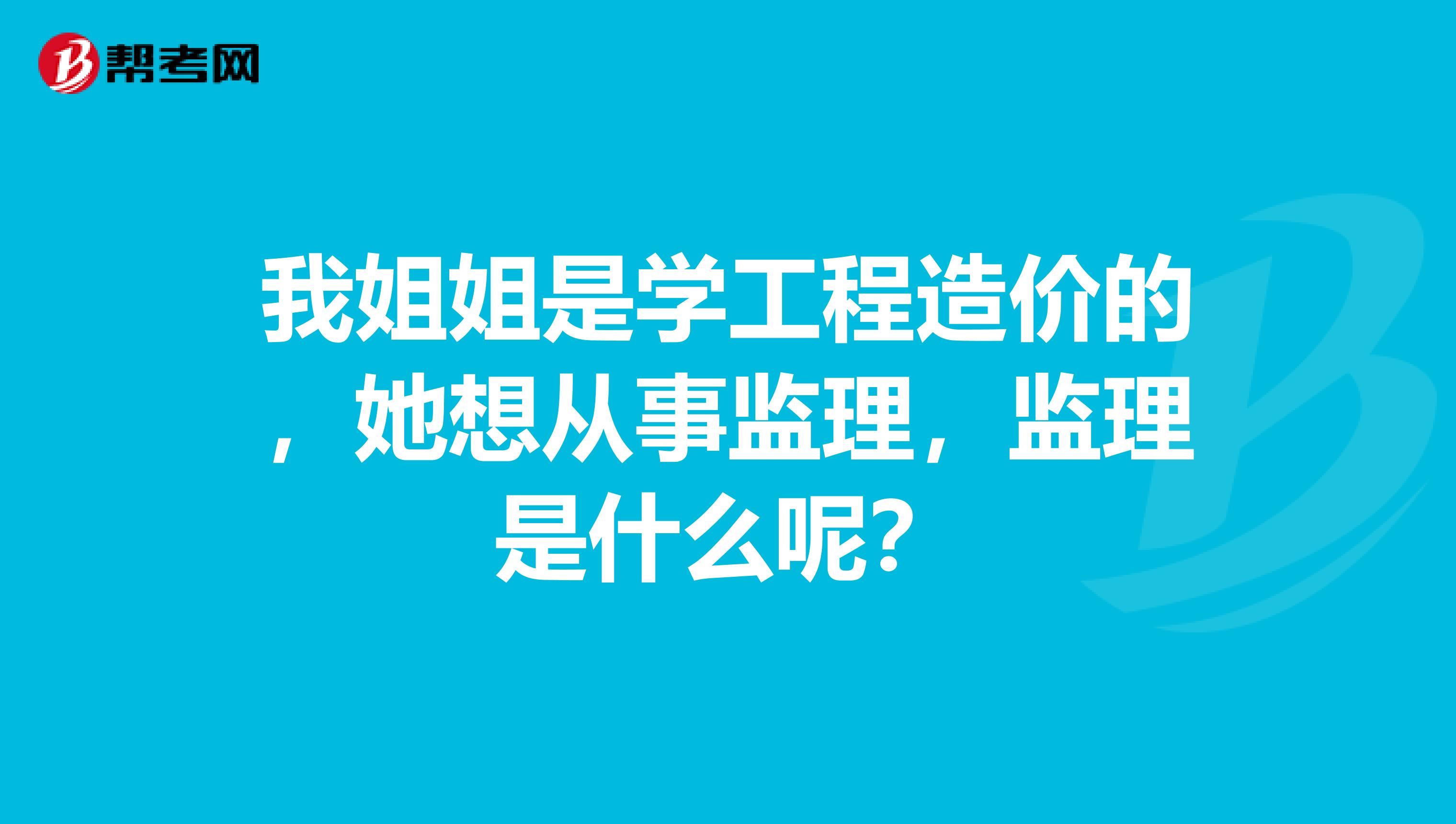 我姐姐是学工程造价的,她想从事监理,监理是什么呢?