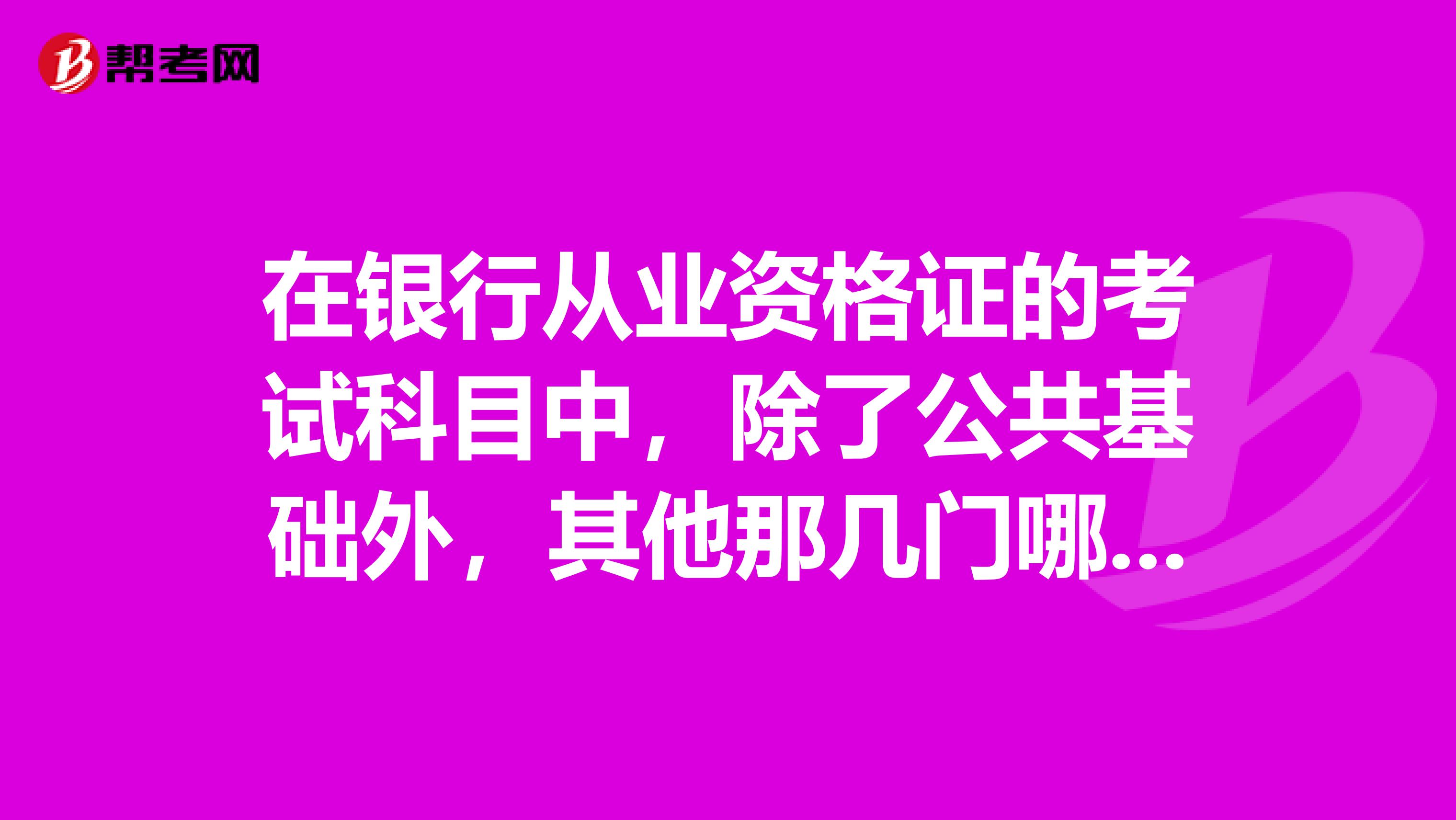 在银行从业资格证的考试科目中，除了公共基础外，其他那几门哪一个比较容易通过？