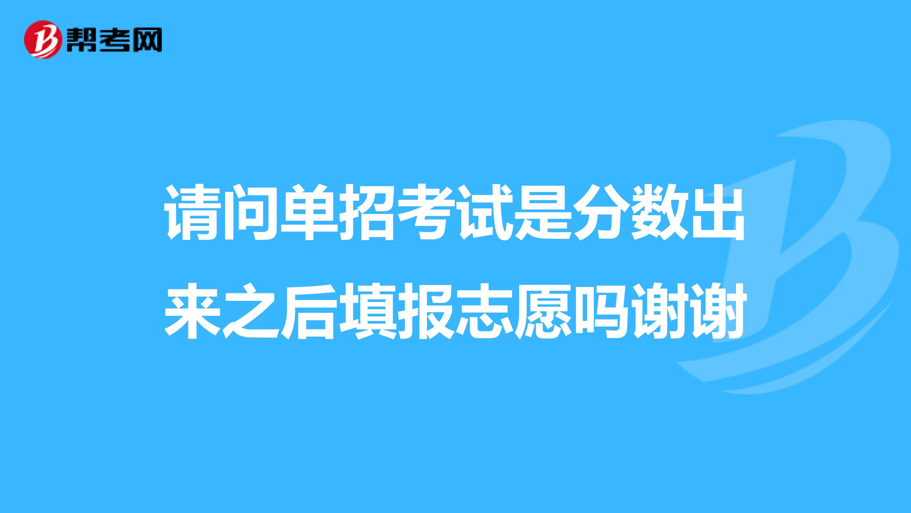 请问单招考试是分数出来之后填报志愿吗谢谢