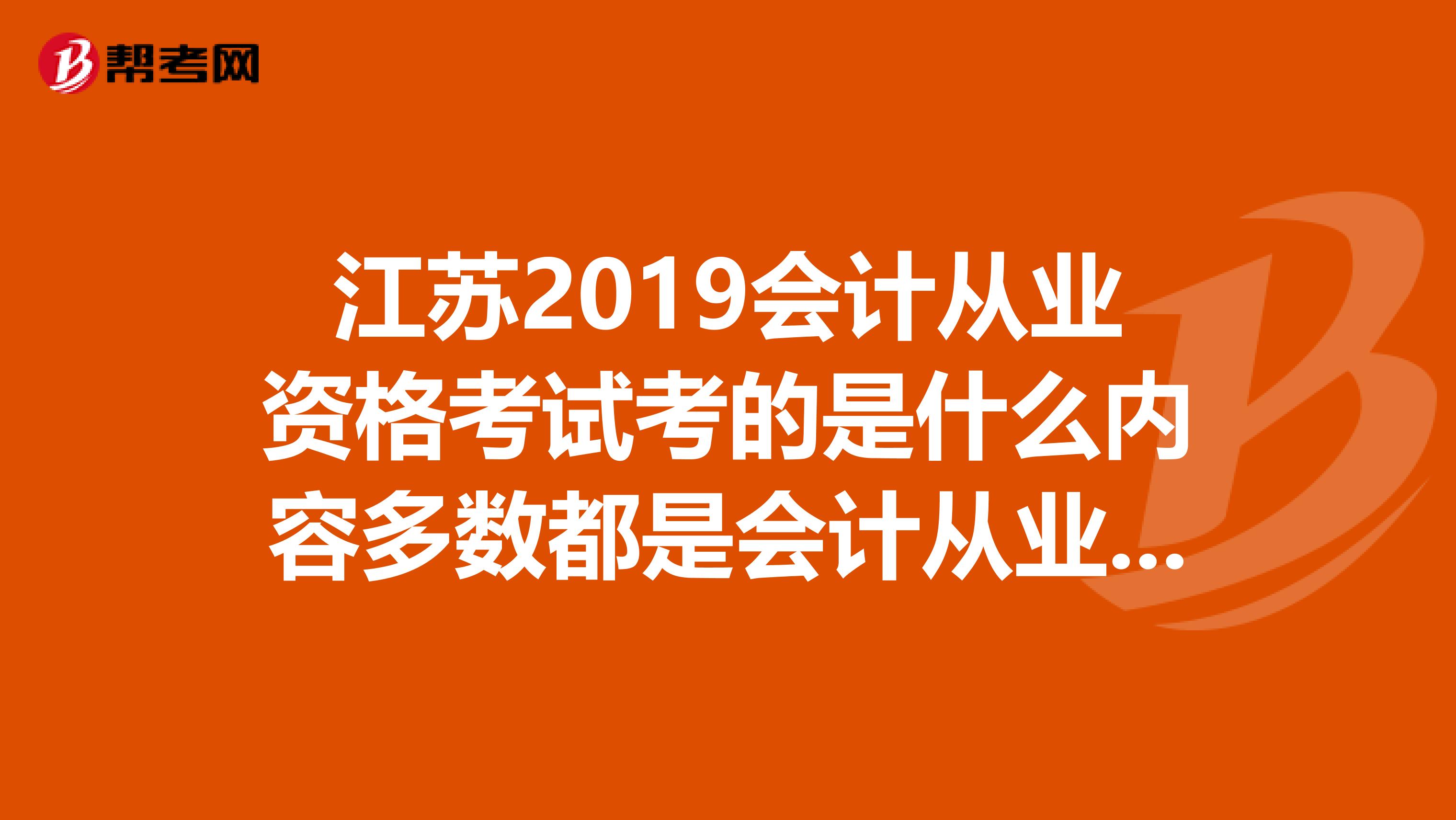 江蘇2019會(huì)計(jì)從業(yè)資格考試考的是什么內(nèi)容多數(shù)都是會(huì)計(jì)從業(yè)資格考試應(yīng)試習(xí)題集上嗎2019年也會(huì)考上面的嗎