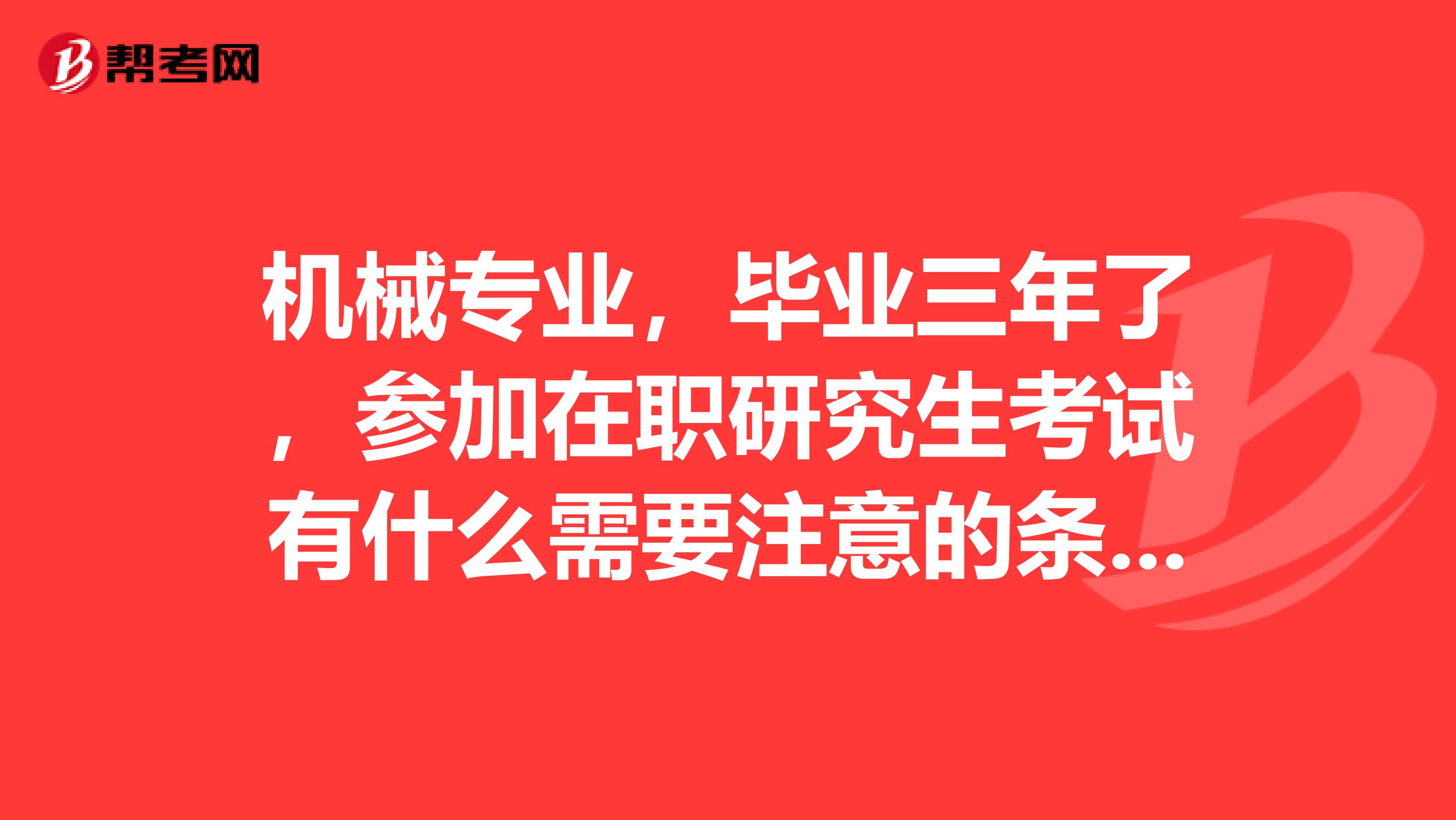 机械专业，毕业三年了，参加在职研究生考试有什么需要注意的条件吗？