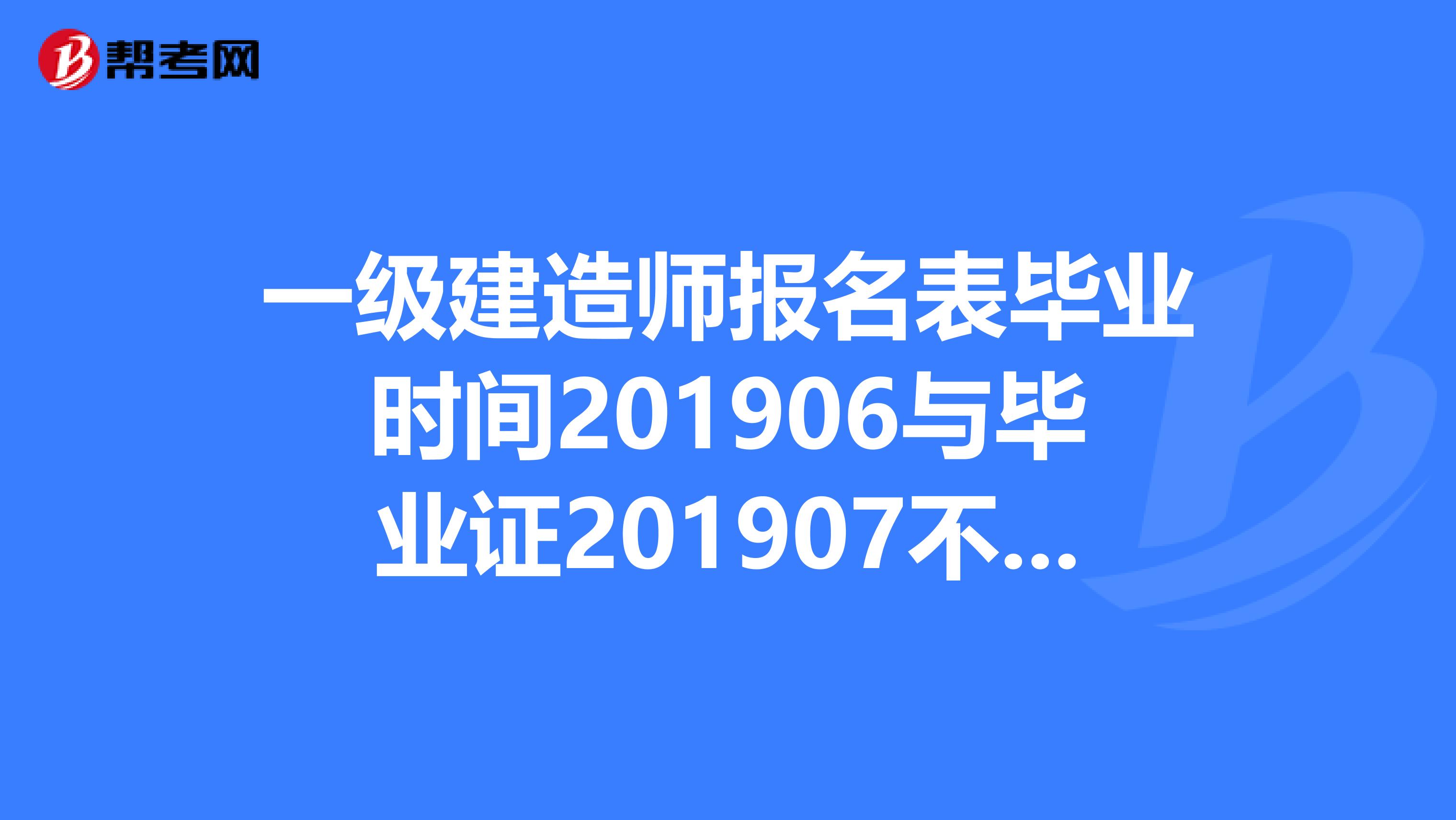 一级建造师报名表毕业时间201906与毕业证201907不一样