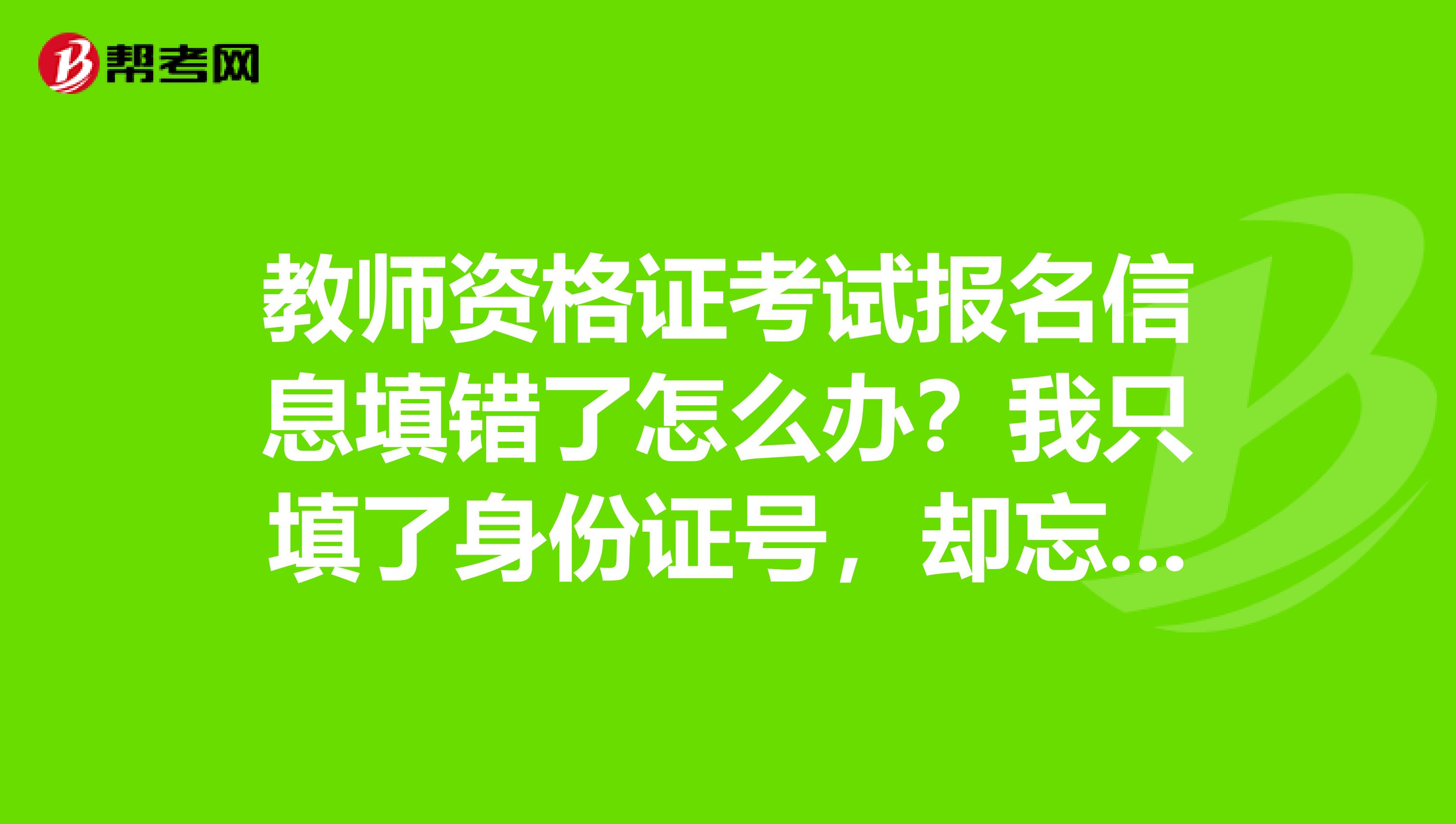 教师资格证考试报名信息填错了怎么办？我只填了身份证号，却忘了在前面的选择栏选择“身份证”，信息提交后才发现上面写的是“军官证”，这可怎么办啊？哪位好心人指点下？先谢过了！