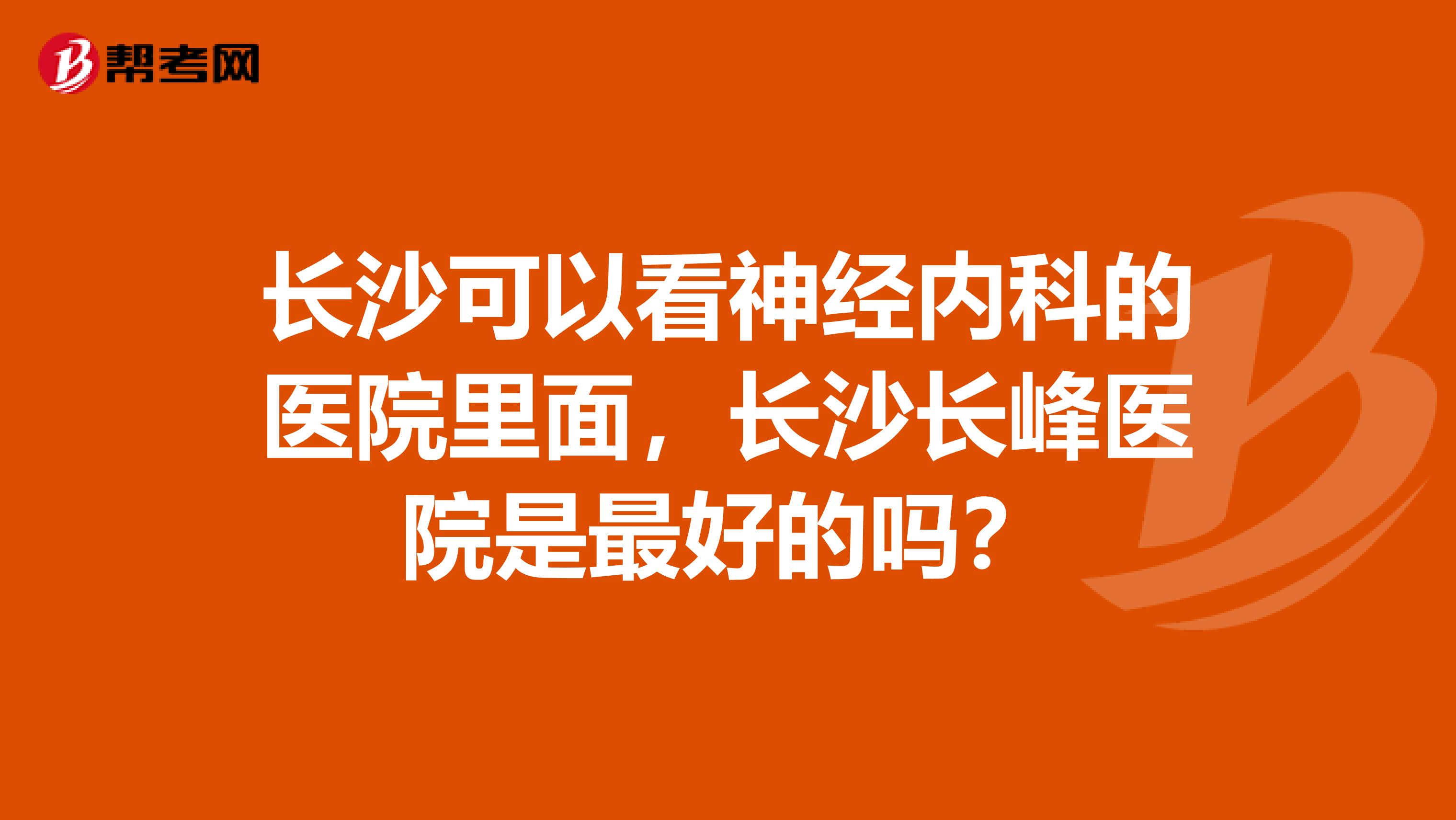 长沙可以看神经内科的医院里面,长沙长峰医院是最好的吗?