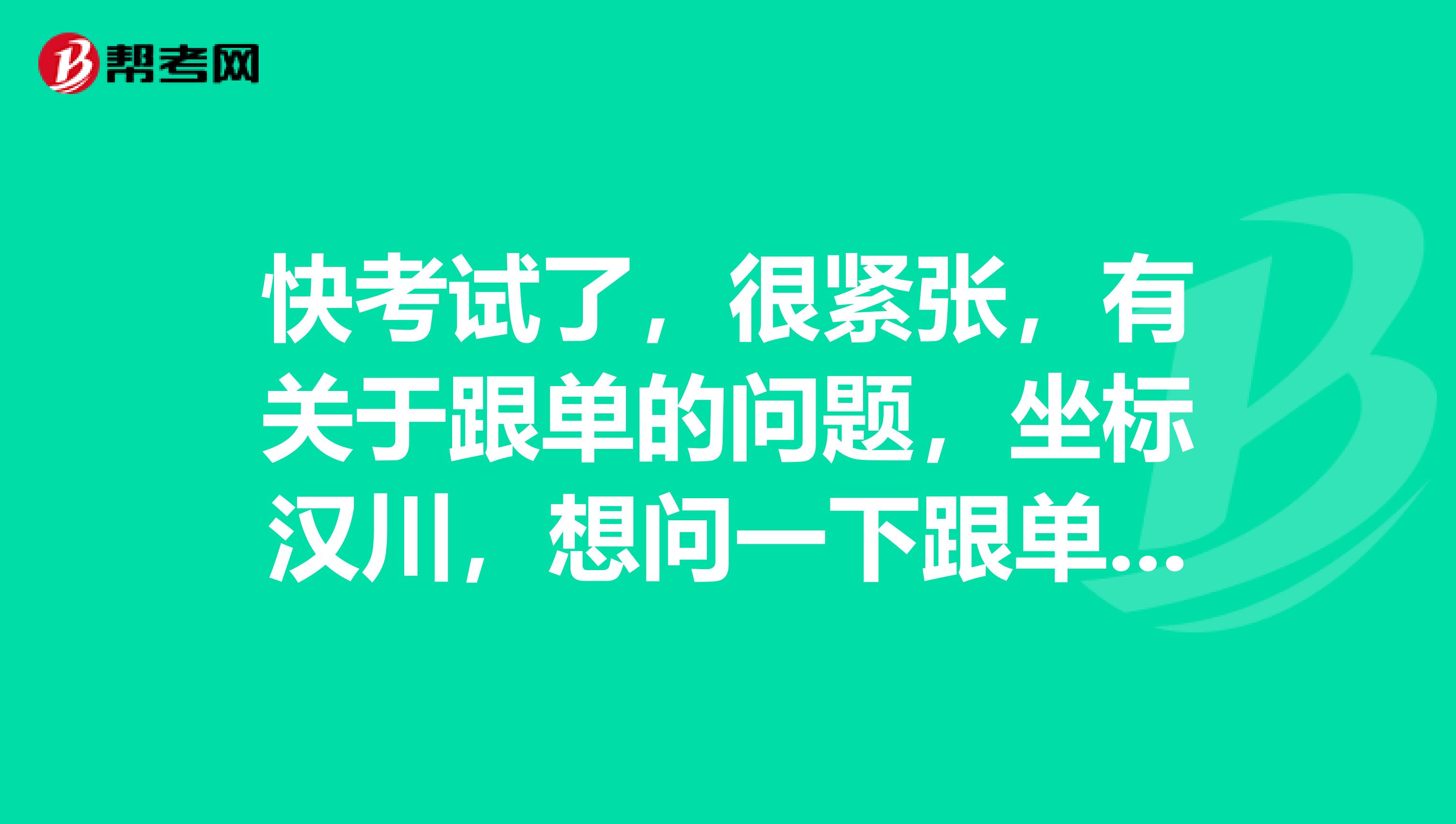 快考试了,很紧张,有关于跟单的问题,坐标汉川,想问一下跟单员考试应该做什么准备?
