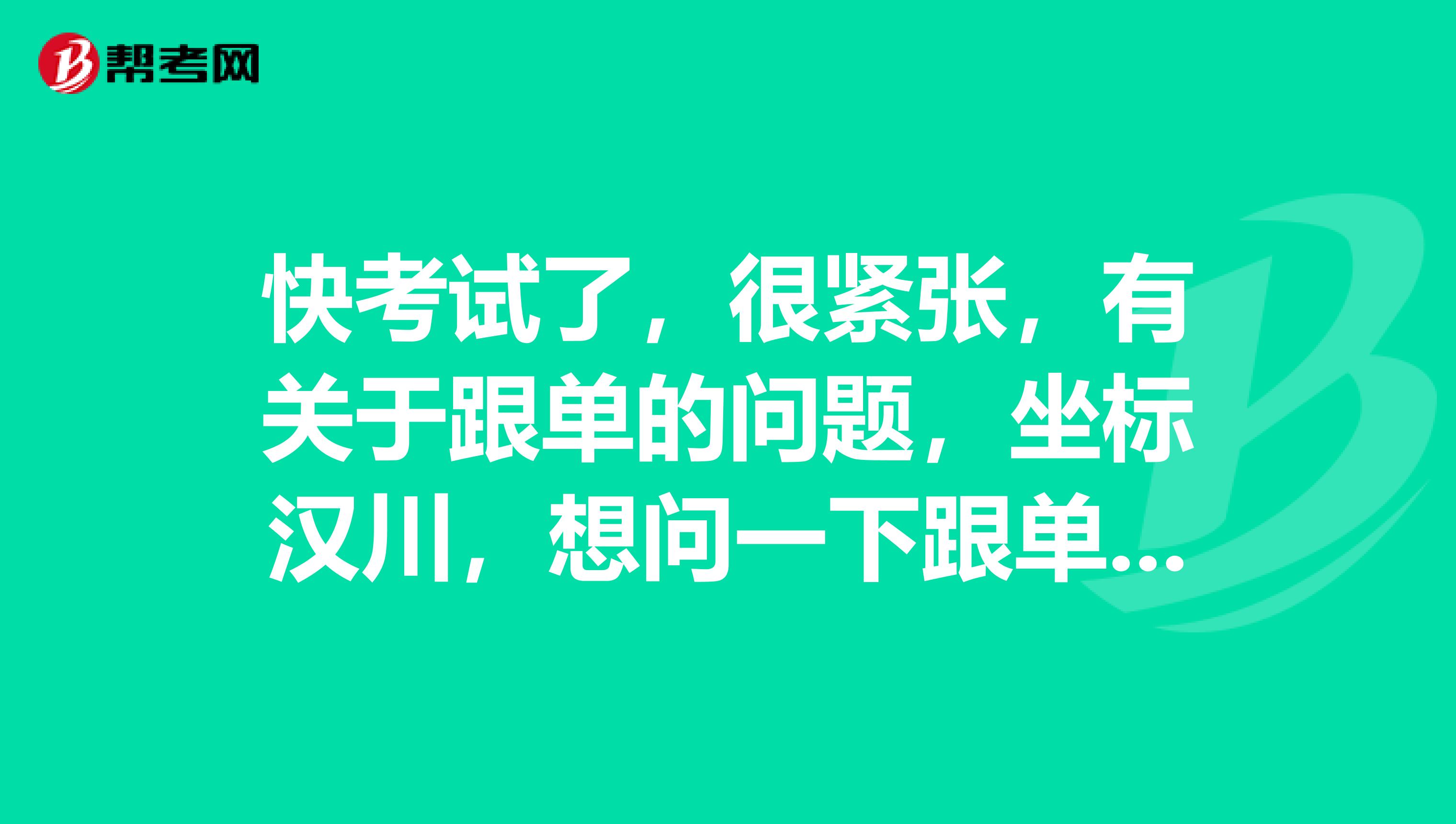 快考试了，很紧张，有关于跟单的问题，坐标汉川，想问一下跟单员考试应该做什么准备？