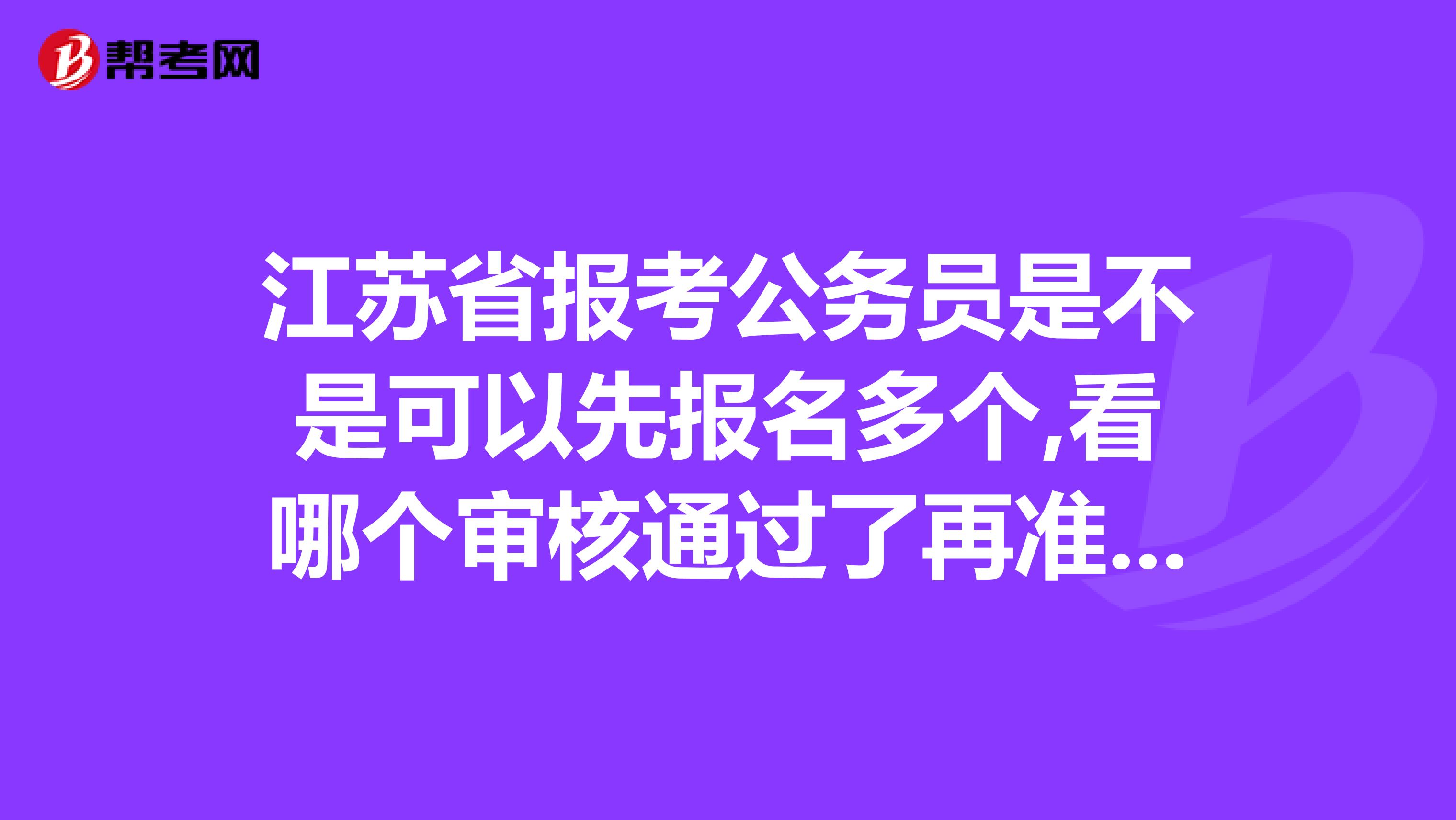 江苏省报考公务员是不是可以先报名多个,看哪个审核通过了再准备考试好像审核都通过的话，不交钱就可以？