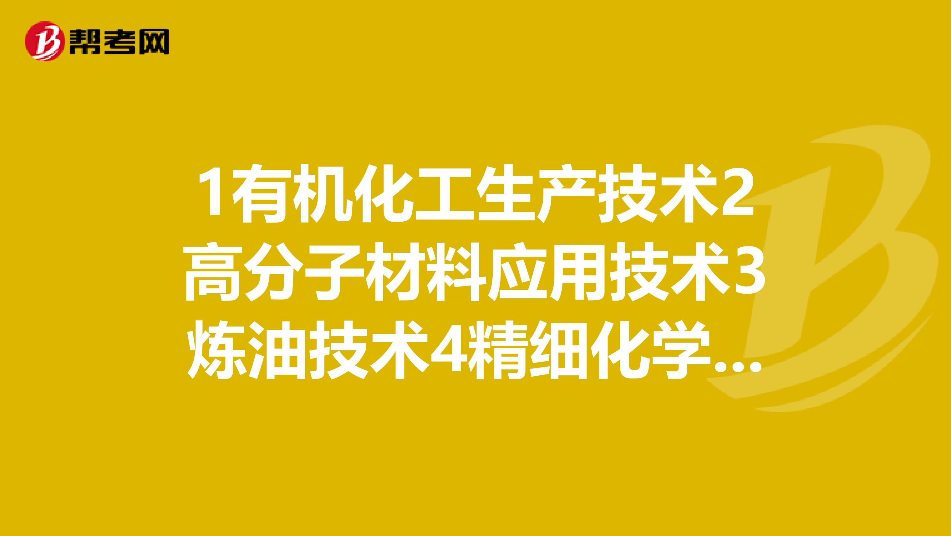 1有机化工生产技术2高分子材料应用技术3炼油技术4精细化学品生产技