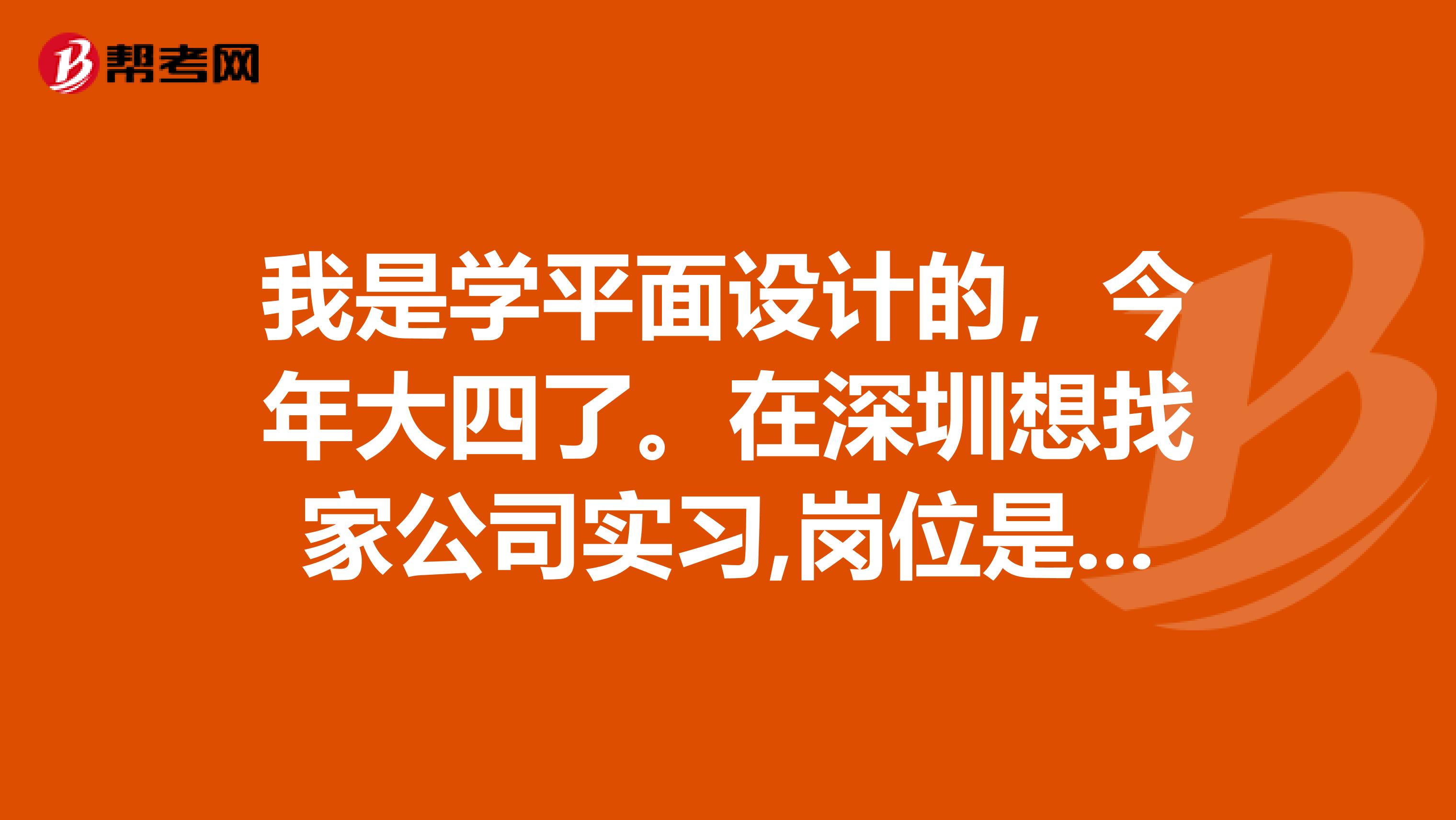 我是学平面设计的,今年大四了。在深圳想找家公司实习,岗位是工业产品设计,有谁知道的给点信息谢谢帮助