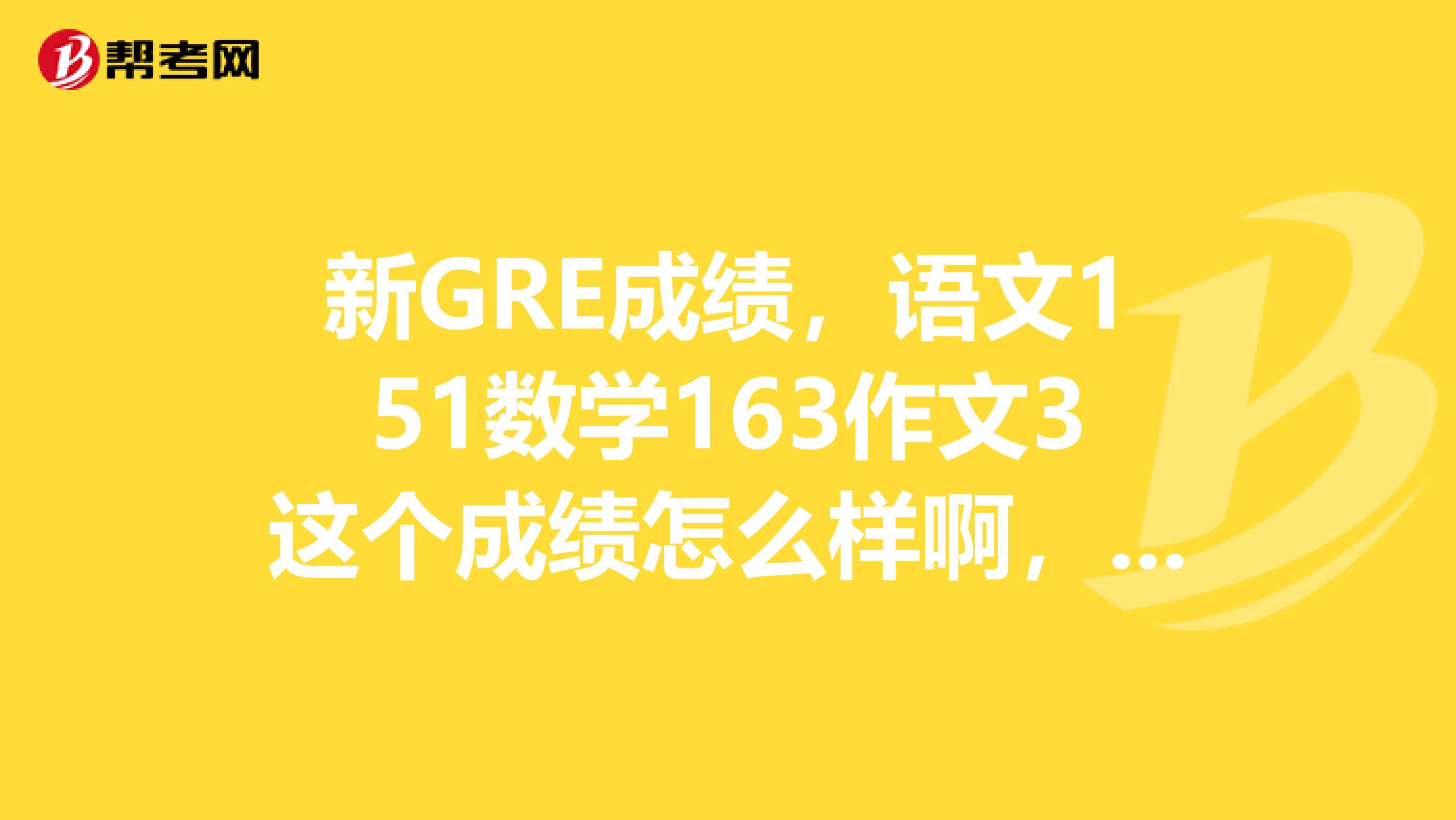 新GRE成绩,语文151数学163作文3这个成绩怎么样啊,大概能报什么样的学校