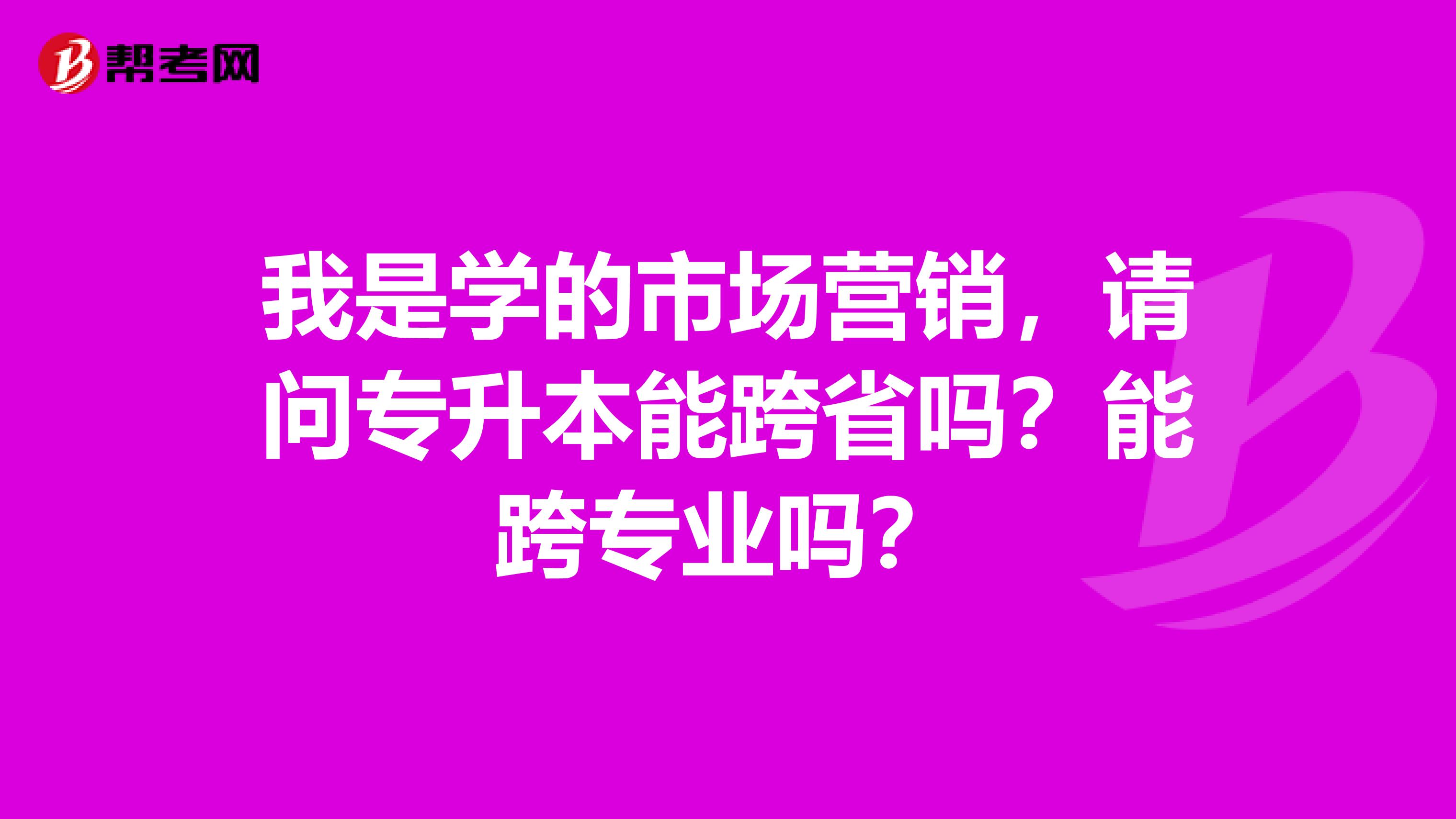 我是学的市场营销，请问专升本能跨省吗？能跨专业吗？