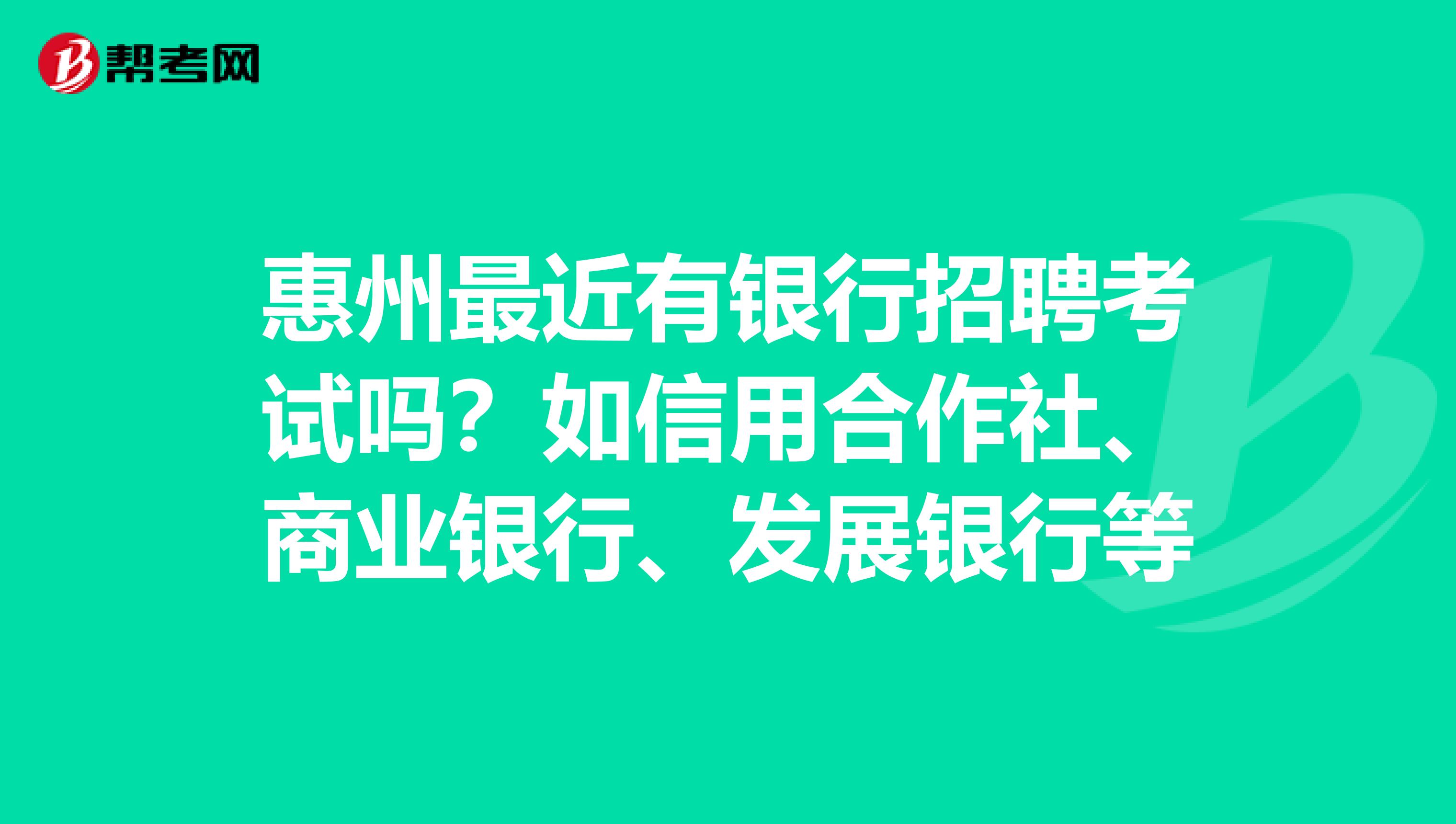 惠州最近有银行招聘考试吗?如信用合作社、商业银行、发展银行等