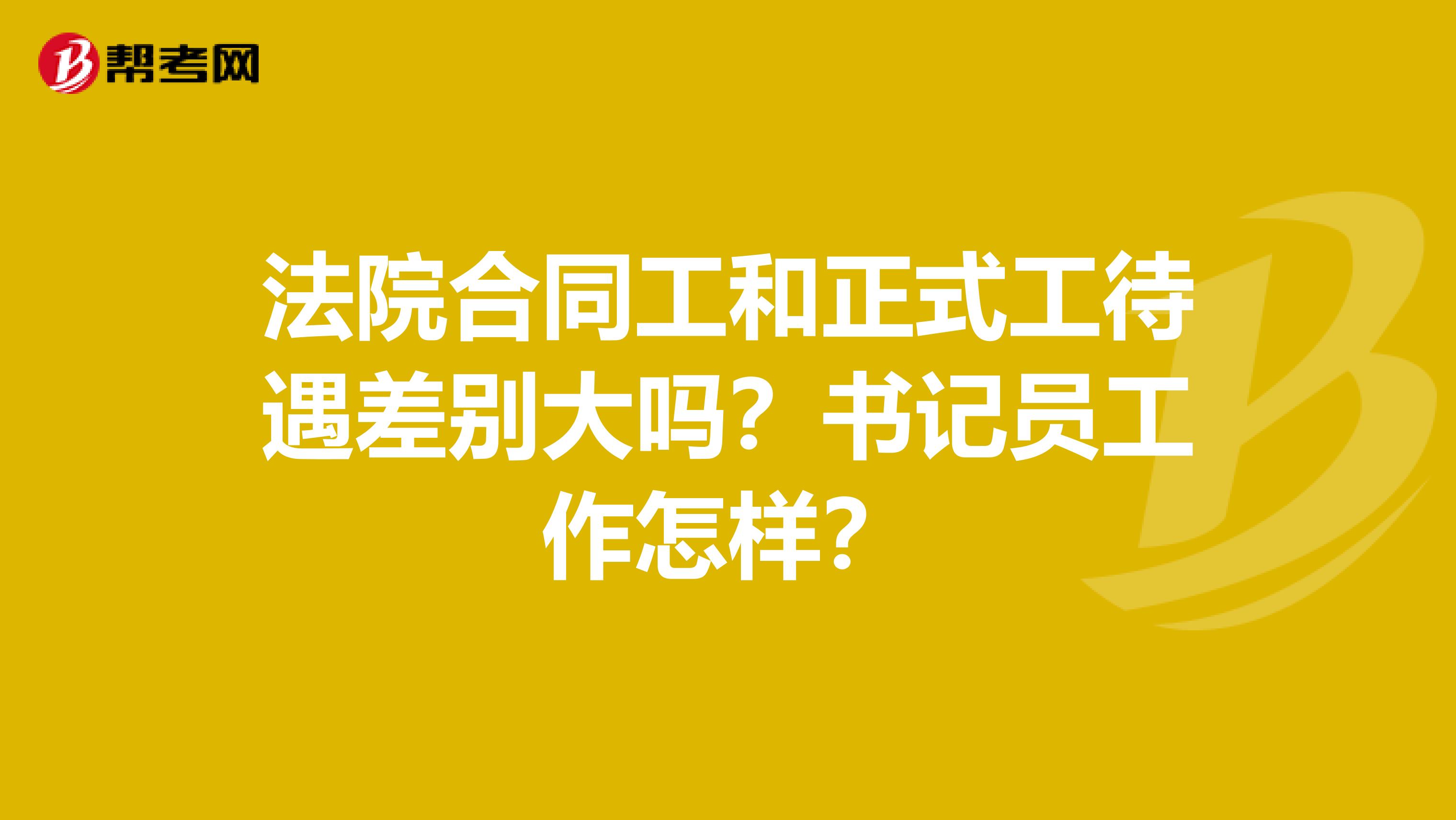 法院合同工和正式工待遇差别大吗?书记员工作怎样?