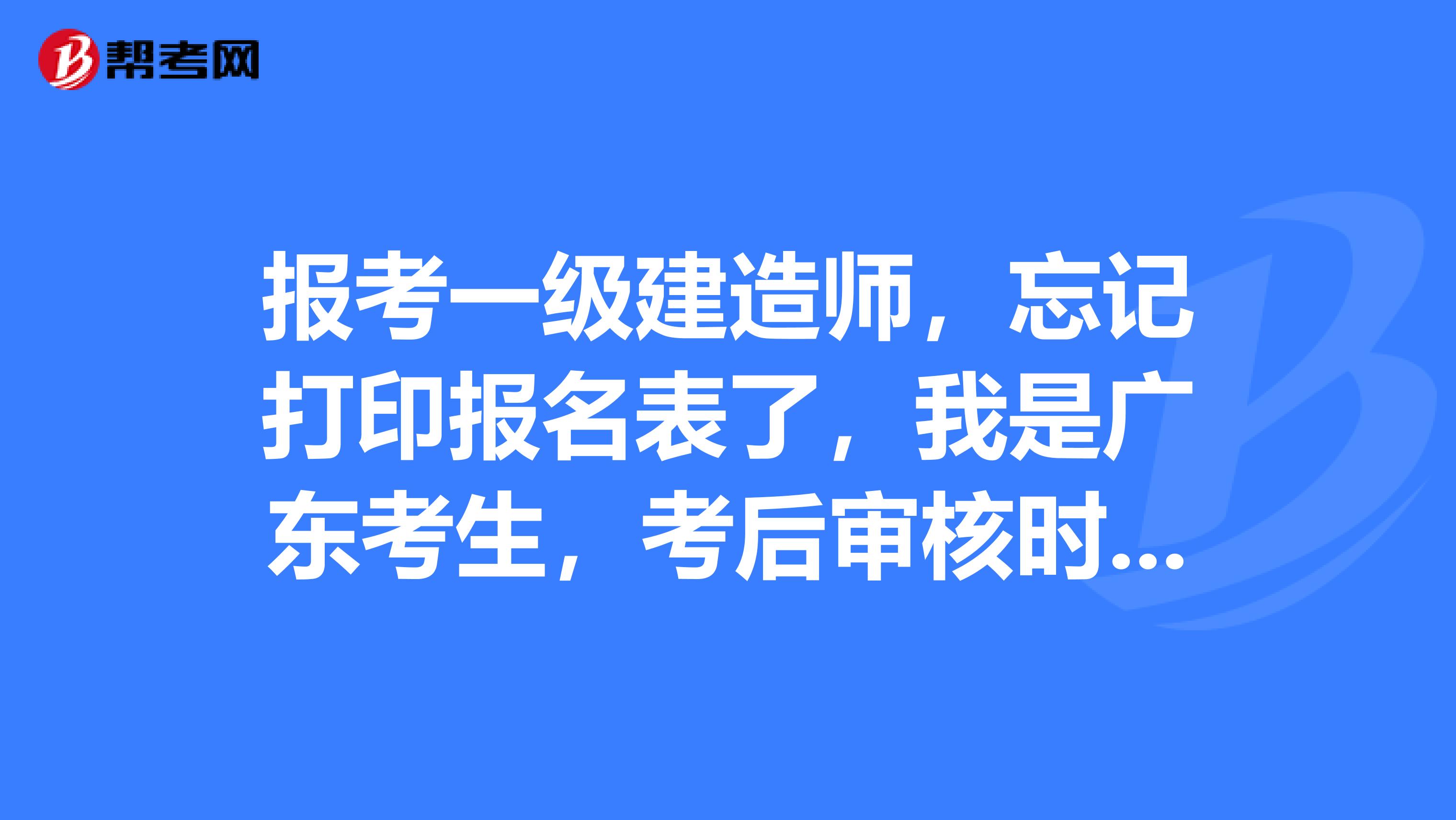 报考一级建造师，忘记打印报名表了，我是广东考生，考后审核时要用到报名表，怎么办？