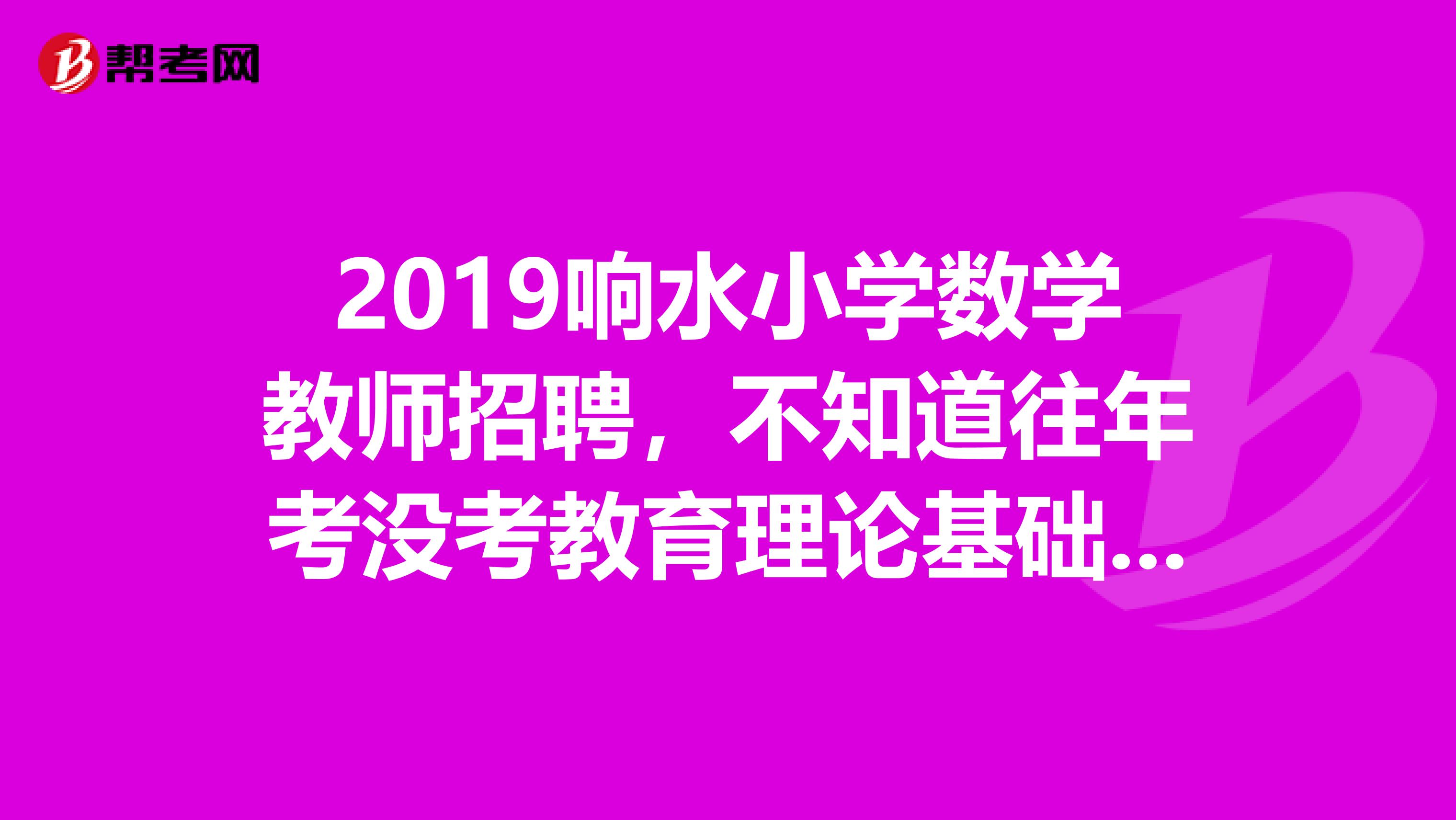 2019响水小学数学教师招聘,不知道往年考没考教育理论基础教育学心理学那些,是不是就考的高考题