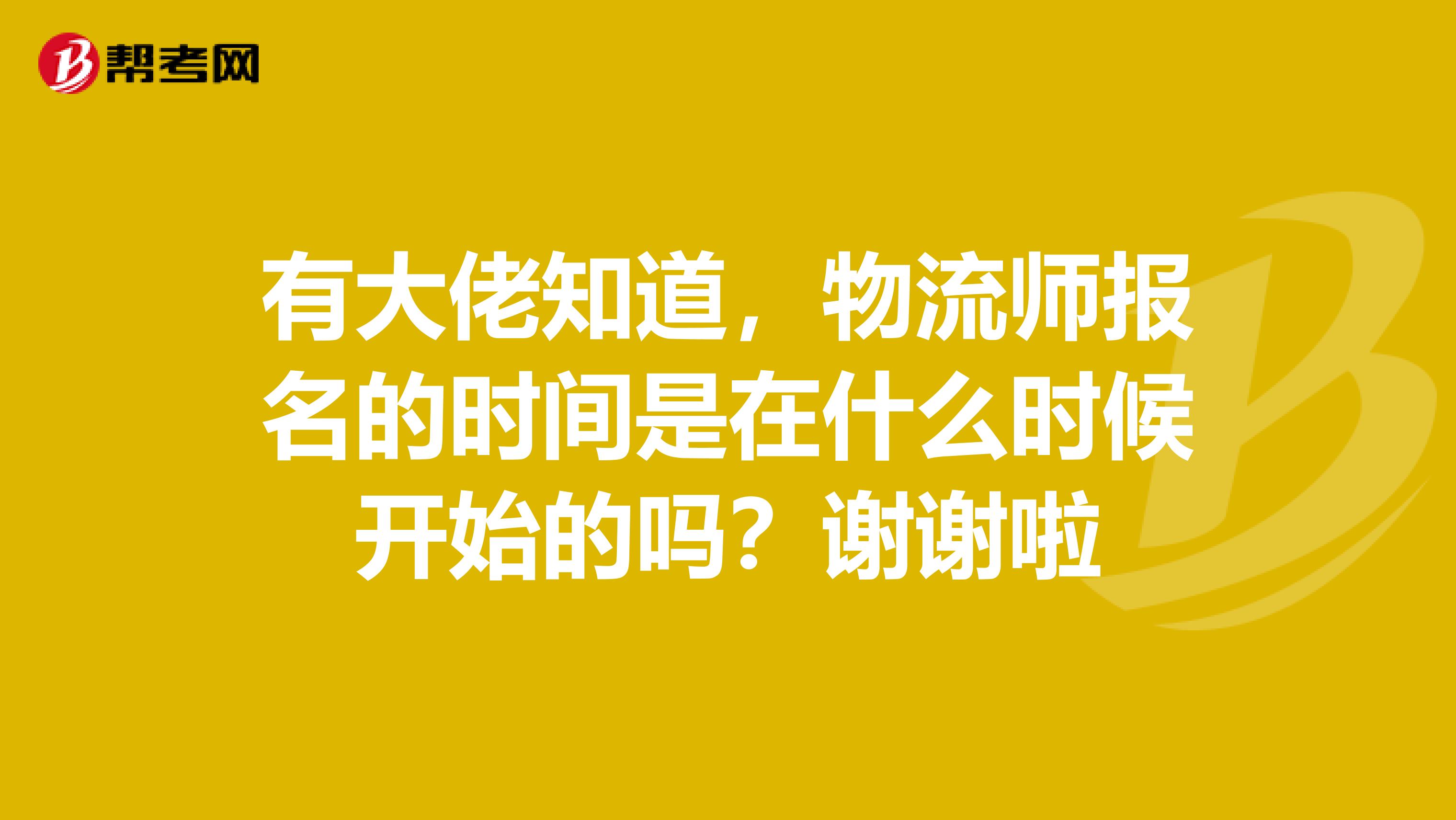 有大佬知道，物流师报名的时间是在什么时候开始的吗？谢谢啦