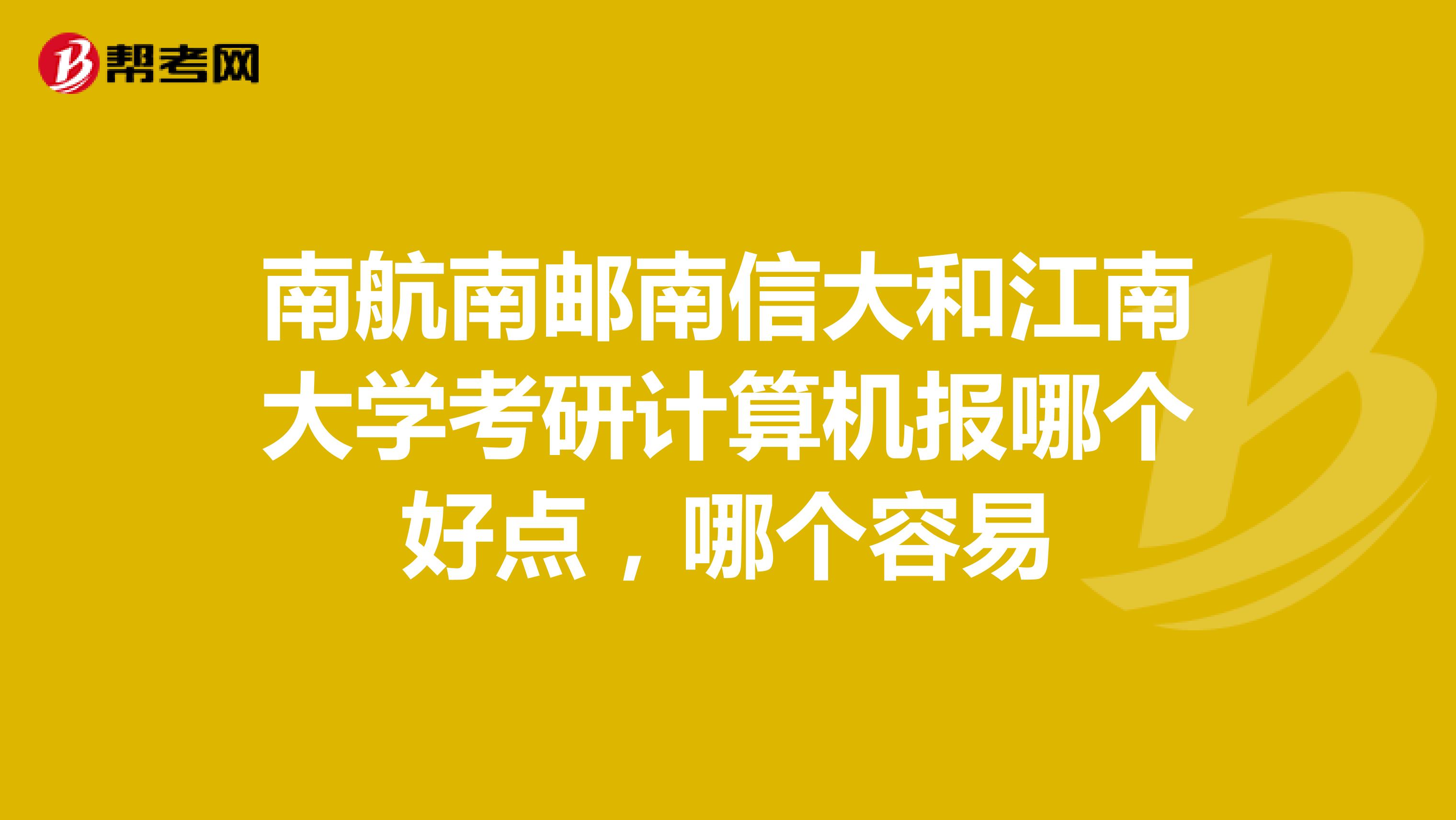 南航南郵南信大和江南大學考研計算機報哪個好點，哪個容易