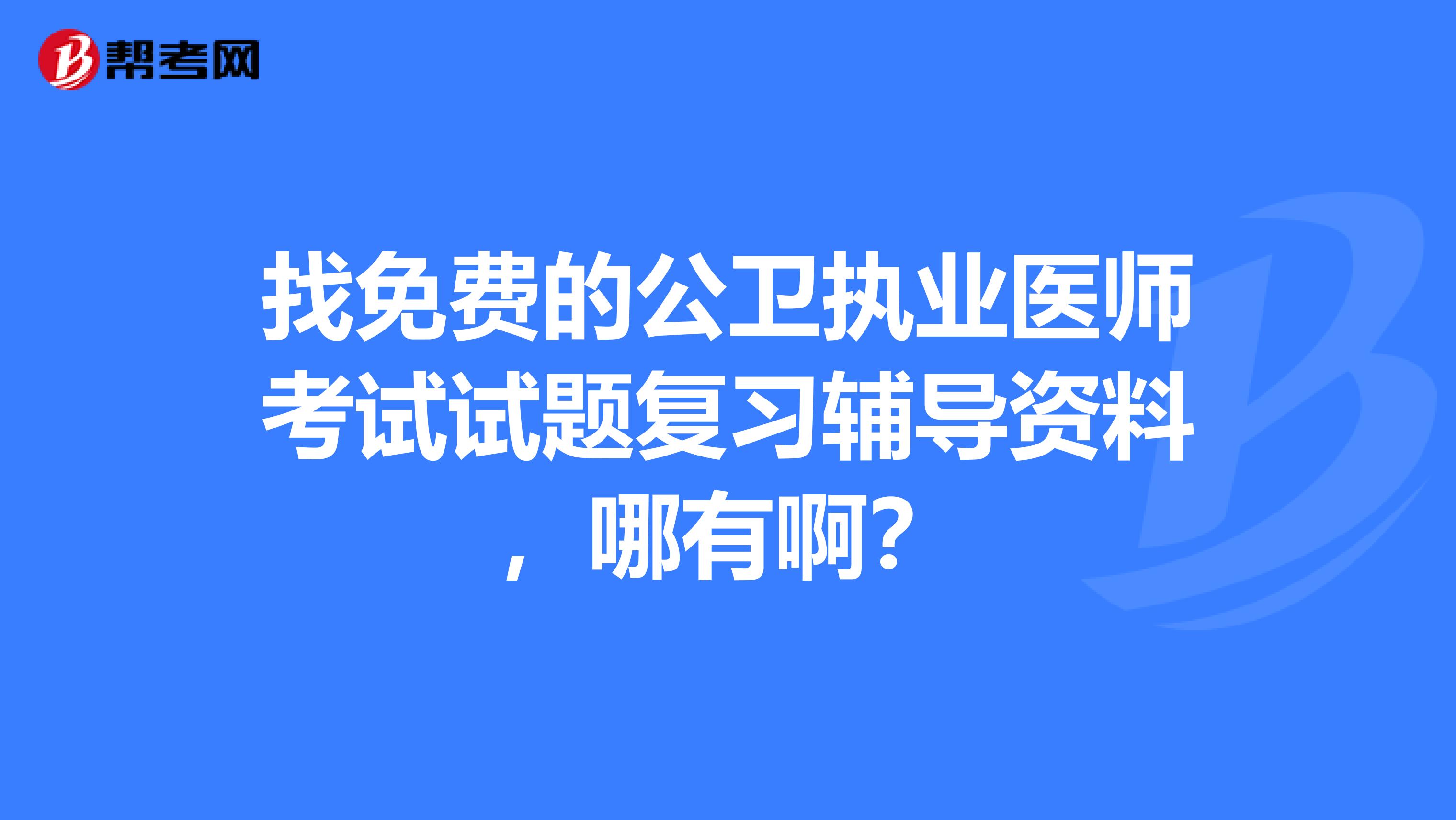 找免费的公卫执业医师考试试题复习辅导资料,哪有啊?