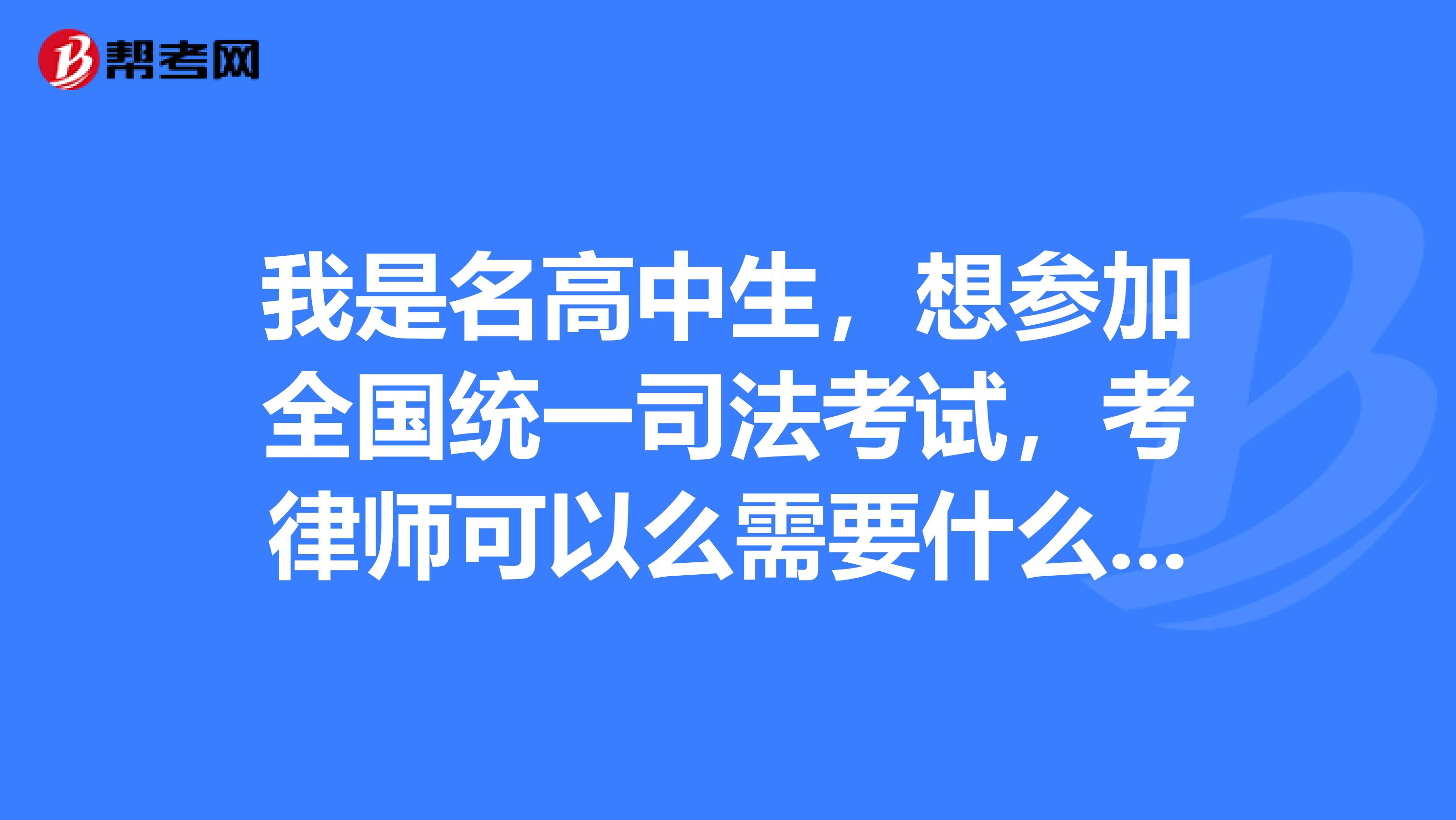 我是名高中生,想参加全国统一司法考试,考律师可以么需要什么条件,请详细