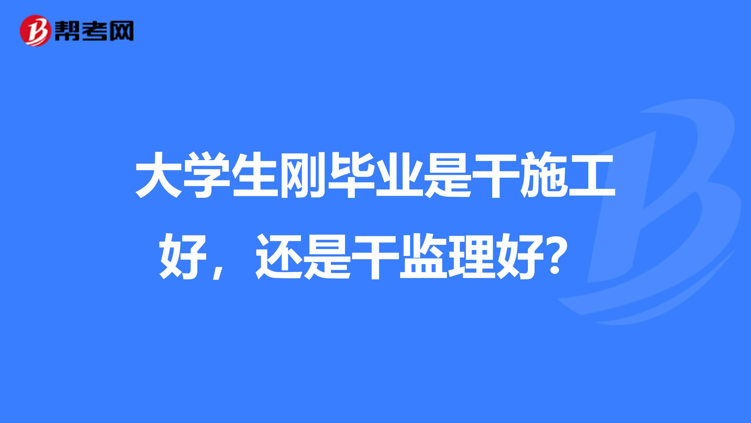 大学生刚毕业是干施工好，还是干监理好？