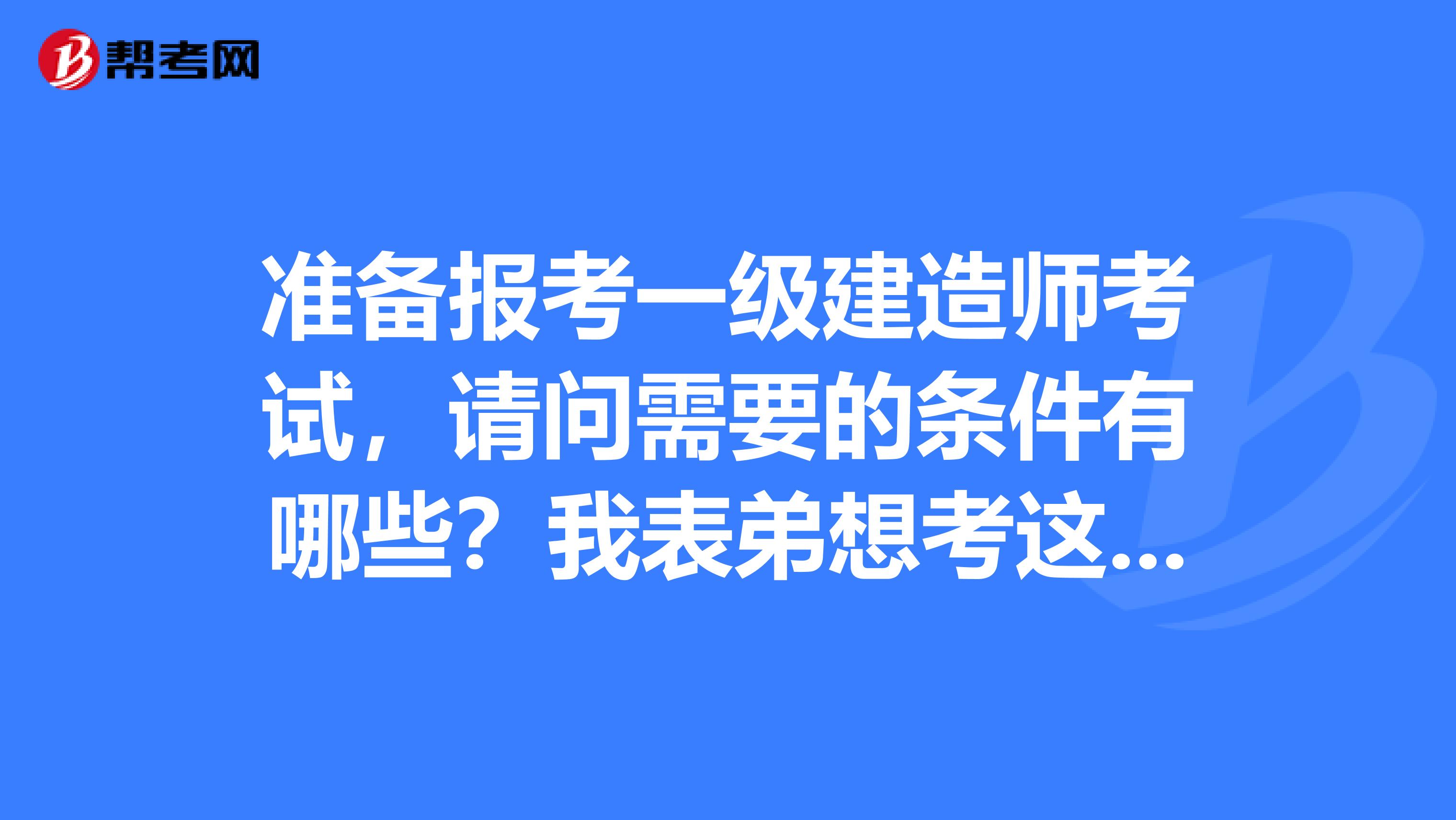 准备报考一级建造师考试，请问需要的条件有哪些？我表弟想考这个证书